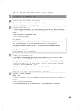 Capítulo II – As línguas estrangeiras modernas em nossa sociedade
47
Conferindo seu conhecimento
Alimentação: chester, diet, cheeseburger, croûtons, hot dog
Informática: on line, internet, software, mouse, site, e-mail, home page
Vestuário: shorts, legging, stretch, twin-set, jeans, blazer
Propostas para aprender a ler textos
A versão do texto aqui apresentada deve servir como referência, pois não há uma única maneira de rescrevê-lo. O
nome do lugar, Daquirana, e o nome da agência de viagens, Makerete, foram mantidos por tratar-se de nomes
próprios.
Tipo de texto: anúncio de uma agência de viagens
Assunto: opção de roteiro de férias
1
2
3
Visite Daquirana
Praias estonteantes, com ondas altas e areias brancas, muitas atrações noturnas e maravilhosos restaurantes
fazem de Daquirana um lugar perfeito para casais que queiram relaxar em um clima romântico.
Entre em contato com nossos operadores de viagem e descubra as opções de hospedagem nessa região
paradisíaca.
Nossos preços são imbatíveis!
Com nossa ajuda, suas férias serão inesquecíveis!
Você pode ler em Italiano, Inglês e Francês
a) Para receber um folheto que explica os vários usos de uma ferramenta, você deve ler o texto em Francês,
intitulado Nouveau: Kremil Multi Plus polyvalent qu’un couteau suisse;
b) para fazer funcionar um rádio portátil, você deve ler o texto em Inglês, intitulado SOUND Star FM radio;
c) para acrescentar uma receita em sua coleção, você deve ler o texto em Italiano, intitulado Fusilli spirale
mantecati con Asparagi e Filetti di Sogliola.
I) cozimento = cottura; salgada = salata; vinho = vino; abundante = abbondante
II) trabalhos = travaux; facilmente = facilement; rua = rue
III) pressionar = press; baterias = batteries; automaticamente = automatically
Semelhanças e diferenças entre línguas
Cuchara = colher
a) O número 10 aparece duas vezes porque se refere tanto ao tamanho do filtro de papel quanto ao tamanho do
porta-filtro;
b) tacita = xicrinha; hirviendo = fervendo;
c) a instrução número 3 adverte que não se deve mexer com a colher para não rasgar o filtro de papel.
4
 