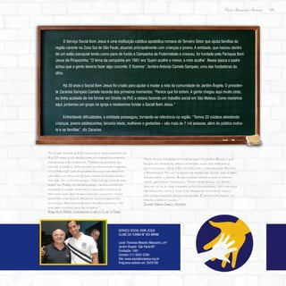 123
Paulo Alexandre Barbosa
O Serviço Social Bom Jesus é uma instituição católica apostólica romana do Terceiro Setor que ajuda famílias da
região carente na Zona Sul de São Paulo, atuando principalmente com crianças e jovens. A entidade, que nasceu dentro
de um salão paroquial tendo como pano de fundo a Campanha da Fraternidade e cresceu, foi fundada pela Paróquia Bom
Jesus de Piraporinha. “O tema da campanha em 1981 era ‘Quem acolhe o menor, a mim acolhe’. Nessa época o padre
achou que a gente deveria fazer algo concreto. E fizemos”, lembra Antonia Camelo Sampaio, uma das fundadoras da
obra.
Há 28 anos o Social Bom Jesus foi criado para ajudar a mudar a vida da comunidade do Jardim Ângela. O presiden-
te Zacarias Sampaio Camelo recorda dos primeiros momentos. “Parece que foi ontem. A gente chegou aqui muito cedo,
eu tinha acabado de me formar em Direito na PUC e estava fazendo um trabalho social em São Mateus. Como moramos
aqui, juntamos um grupo na igreja e resolvemos fundar o Social Bom Jesus.”
Enfrentando dificuldades, a entidade prosseguiu, tornando-se referência na região. “Temos 22 núcleos atendendo
crianças, jovens adolescentes, terceira idade, mulheres e gestantes – são mais de 7 mil pessoas, além do público indire-
to e as famílias”, diz Zacarias.
“Nós temos inúmeras entidades aqui no Jardim Ângela que
fazem um trabalho sério na região, além dos parceiros
institucionais, como a Polícia Militar, o Governo do Estado,
a Prefeitura. Foi um conjunto de trabalho social que acabou
arrancando o Jardim Ângela desse exemplo ruim e promo-
vendo um bairro tranquilo. Temos problemas, violência,
mas em vista do que o bairro já foi considerado, com certeza
melhoramos muito e isso é um trabalho cotidiano nosso,
das organizações sociais da região. É uma soma. Isso é um
exemplo para o mundo.”
Zacarias Sampaio Camelo, presidente
“O Clube atende 2.400 crianças e adolescentes de
7 a 17 anos e 11 meses, com atividades culturais,
esportivas e de cidadania. Também buscamos en-
volver a família. Nós temos um programa chamado
‘Viva Melhor’ com atividades físicas e de orienta-
ção para os pais e avós das crianças e adolescen-
tes que são atendidos aqui. Todo dia de manhã, das
6h30 às 7h30, os professores, profissionais de
nutrição e saúde orientam e acolhem os familia-
res para que seja trabalhado em conjunto tanto
questões individuais, pessoais quanto questões
coletivas. Dentro da nossa missão, a família tem
que ser contemplada na íntegra.”
Regina Alves Ribeiro, coordenadora do núcleo Clube da Turma
Serviço Social Bom Jesus
Clube da Turma M’ Boi Mirim
Local: Travessa Maestro Massaino, s/nº
Jardim Ângela- São Paulo/SP
Fundação: 1981
Contato: (11) 5832-2269
Site: www.socialbomjesus.org.br
Programa exibido em: 20/07/08
 