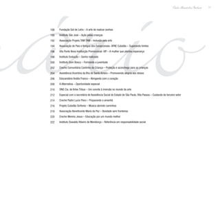 mário11
Paulo Alexandre Barbosa
Fundação Gol de Letra – A arte de realizar sonhos
Instituto São José – Ação pelas crianças
Associação Projeto TAM TAM – Inclusão pela arte
Associação de Pais e Amigos dos Excepcionais- APAE Cubatão – Superando limites
Vila Ponte Nova Instituição Promocional- VIP – A mulher que plantou esperança
Instituto Evolução – Sonho realizado
Instituto Dom Bosco – Formando a juventude
Creche Comunitária Cantinho da Criança – Proteção e aconchego para as crianças
Assistência Vicentina da Ilha de Santo Amaro – Promovendo alegria aos idosos
Educandário Anália Franco – Abrigando com o coração
A Alternativa – Oportunidade especial
ONG Cia. de Artes Tribus – Um convite à imersão no mundo da arte
Especial com a secretária de Assistência Social do Estado de São Paulo, Rita Passos – Cuidando do terceiro setor
Creche Padre Lucio Floro – Preparando o amanhã
Projeto Cubatão Sinfonia – Música abrindo caminhos
Associação Beneficente Maria da Paz – Bondade sem fronteiras
Creche Menino Jesus – Educação por um mundo melhor
Instituto Oswaldo Ribeiro de Mendonça – Referência em responsabilidade social
188
190
192
194
196
198
200
202
204
206
208
210
212
214
216
218
220
222
 