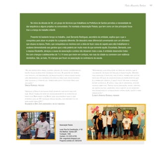 167
Paulo Alexandre Barbosa
No início da década de 90, um grupo de técnicos que trabalhava na Prefeitura de Santos percebeu a necessidade de
dar sequência a alguns projetos na comunidade. Foi montada a Associação Poiesis, que tem como um dos principais focos
tirar a criança do trabalho infantil.
Presente há bastante tempo no trabalho, José Bernardo Rodrigues, secretário da entidade, explica que o que o
conquistou para atuar no projeto foi a proposta diferente. Ele descobriu esse diferencial conversando com um oficineiro
que atuava na época, Pedro, que conquistava os meninos com a ideia de fazer caixa de sapato para eles trabalharem e
acabava demonstrando aos garotos que a vida poderia ser muito mais do que somente aquilo. Encantado, Bernardo, com
a esposa Elizabette, abraçou a causa da associação e ambos não deixaram mais a casa. A entidade desenvolve traba-
lho com crianças e adolescentes de 7 a 14 anos que vivem em cortiços, nas ruas da cidade ou convivem com violência
doméstica. São, ao todo, 70 crianças que ficam na associação no contraturno da escola.
“Atendemos uma população da área do centro, que é
vulnerável ao risco de drogas e prostituição. Atende-
mos crianças e famílias, mas é difícil trabalhar com as
famílias até que se conscientizem da problemática que
é o trabalho infantil, e que é muito melhor a criança
estar na escola. É difícil, mas não é impossível atingir
nossos objetivos. Temos muita dedicação, amor, carinho,
às vezes muitas lágrimas, mas a gente vai alcançando
aos pouquinhos e conquistando a população, que é o mais
importante.”
Elizabette Aparecida Rodrigues, presidente
“As relações familiares, quando chegam ao nosso conhecimento,
estão fragilizadas por inúmeros motivos. A questão do traba-
lho infantil, da drogadição, da prostituição e todos esses temas
são abordados com membros da família, para que todos possam
ser ouvidos e, a partir daí, trabalhar junto com eles para uma
solução.”
Vanessa Rodrigues, psicóloga
“Graças a Deus plantamos essa semente, que está aqui até
hoje. Esse trabalho deve-se necessariamente ao empenho da
família do Bernardo e da Beth, que construíram aqui e hoje
atendem mais de 70 crianças dessa região, com perspectiva de
ampliação para 150.”
Alessandro de Brito Zuffo, incentivador e um dos fundadores
Associação Poiesis
Local: Rua Da Constituição, nº 90
Vila Mathias- Santos (SP)
Fundação: 1995
Contato: (13) 3223-6795
Site: ongpoiesis.blogspot.com
Programa exibido em: 08/03/09
 