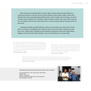 169
Paulo Alexandre Barbosa
Vendo moradores de rua pedindo dinheiro na frente do colégio, em pleno coração da Avenida Paulista, dona
Luisa pensou que podia dar a eles algo mais do que esmola: poderia dar estudo, alimento, religião e devolver-lhes a
dignidade. Assim nasceu a Associação Beneficente Nossa Senhora do Bom Conselho e São Luis Gonzaga, uma casa de
convivência para os moradores de rua. A entidade foi criada para atender o apelo de Cristo: “Dar de comer a quem tem
fome, dar de beber a quem tem sede e vestir a quem está nu”. A casa, que começou ajudando 30 pessoas, atende 120
todos os dias.
O presidente da entidade, padre Nilson Marostica, revela que o maior desafio é tirar a pessoa desse vício que é
estar na rua, devolver a ela a dignidade, trazer a família de volta. Para vencer esse desafio, a equipe usa sua maior
força: o amor, o espírito cristão, a dedicação de cuidar diariamente de pessoas que muitas vezes chegam bêbadas,
drogadas, machucadas. Ali elas recebem tratamento e vivem em outra realidade, uma nova oportunidade.
“Pela nossa fé acreditamos que o homem foi criado para a salva-
ção, para a felicidade e, na rua, não há felicidade. O homem foi cria-
do à imagem e semelhança de Deus, e perdendo a dignidade humana,
ele perde essa imagem Divina. Esse é nosso trabalho, devolver ao
ser humano a imagem de Deus, a felicidade criadora que Ele pensou
para todo ser humano, acolhendo-os com a convivência humana,
cristã, fraterna e pacífica.”
Padre Nilson Marostica, presidente
“Nós temos uma missão, que é recuperar, reeducar, reinte-
grar o homem e a mulher que são moradores de rua. Esta
é a nossa meta. Sabemos que é muito difícil porque o mundo
lá fora é fascinante, tudo pode. Aqui nós oferecemos uma
acolhida de coração. Nós tratamos o morador de rua com
amor ágape e nunca com violência.”
Tadashiro Yoshida, administrador
“Acho que só o amor de Deus pode levantar essas pessoas caídas. Nós falamos a eles do amor de
Deus, falamos sobre o perdão, da dificuldade de se perdoar, da necessidade de buscar em Deus essa
força de perdoar porque só assim podemos mudar e nos libertar desse peso que carregamos.”
Leonice Alves Teixeira, voluntária
Associação Beneficente Nossa Senhora do Bom Conselho e São Luis Gonzaga
Local: Avenida Rebouças, nº 305- Cerqueira Cesar- São Paulo (SP)
Fundação: 1994
Contato: (11) 3088-8488
Site: www.saoluis.org.br (Frentes sociais- Casa de Convivência)
Programa exibido em: 15/03/09
 