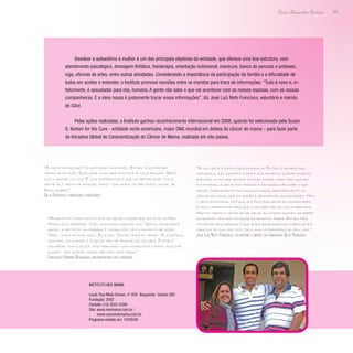 181
Paulo Alexandre Barbosa
Devolver a autoestima à mulher é um dos principais objetivos da entidade, que oferece uma boa estrutura, com
atendimento psicológico, drenagem linfática, fisioterapia, orientação nutricional, manicure, banco de perucas e próteses,
ioga, oficinas de artes, entre outras atividades. Considerando a importância da participação da família e a dificuldade de
todos em aceitar e entender, o Instituto promove reuniões entre os maridos para troca de informações. “Tudo é novo e, in-
felizmente, é assustador para nós, homens. A gente não sabe o que vai acontecer com as nossas esposas, com as nossas
companheiras. E a ideia nossa é justamente trocar essas informações”, diz José Luiz Neto Francisco, voluntário e marido
de Gilze.
Pelas ações realizadas, o Instituto ganhou reconhecimento internacional em 2008, quando foi selecionado pela Susan
G. Komen for the Cure - entidade norte-americana, maior ONG mundial em defesa do câncer de mama – para fazer parte
da Iniciativa Global de Conscientização do Câncer de Mama, realizada em oito países.
“A maior dificuldade é a aceitação da doença. Então, elas chegam
cheias de dúvidas. Qualquer coisa que acontece elas já pensam: Será
que o câncer voltou? É uma sombra dupla que vai permanecer com a
gente pelo resto de nossas vidas – que ainda vai ser muito longa, se
Deus quiser.”
Gilze Francisco, fundadora e presidente
“Minha filha tinha visto o site da Gilze e disse pra gente ir no Neo
Mama, e eu respondi: ‘Não, qualquer hora eu vou’. Depois da primeira
quimio, a gente foi na padaria e passou por lá e a minha filha disse:
‘Mãe, vamos entrar aqui’. Eu disse: ‘Outra hora eu venho’. Ela entrou
sozinha, conversou e a Gilze veio me buscar na calçada. Entrei e
conversei com a Gilze, nós marcamos uma entrevista e estou aqui até
agora – faz quatro anos; não saio mais daqui.”
Conceição Ferreira Rodrigues, frequentadora das atividades
“A mulher é a estrutura da família. Então, o homem, por
natureza, não suporta a dor e nós homens, quando ficamos
doentes, a mulher sempre está do nosso lado, mas quando
é o inverso, a gente fica perdido e às vezes não sabe o que
fazer. Infelizmente tem alguns casos, principalmente no
câncer de mama, que os homens abandonam as mulheres. Mas
o apoio emocional da família e principalmente do companheiro
é muito importante para que a mulher não se sinta rejeitada.
Muitas vezes a gente só dá valor às coisas quando as perde
ou quando tem uma situação de possível perda. Então, meu
conselho aos maridos é que amem suas esposas e aproveitem
cada dia de sua vida, por ter a sua companheira ao seu lado.”
José Luis Neto Francisco, voluntário e marido da fundadora Gilze Francisco
Instituto Neo Mama
Local: Rua Mato Grosso, nº 450- Boqueirão- Santos (SP)
Fundação: 2002
Contato: (13) 3223-5588
Site: www.neomama.com.br /
www.cancerdemama.com.br
Programa exibido em: 10/05/09
 