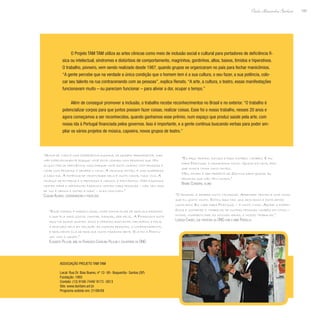 193
Paulo Alexandre Barbosa
O Projeto TAM TAM utiliza as artes cênicas como meio de inclusão social e cultural para portadores de deficiência fí-
sica ou intelectual, síndromes e distúrbios de comportamento, magrinhos, gordinhos, altos, baixos, tímidos e hiperativos.
O trabalho, pioneiro, vem sendo realizado desde 1987, quando grupos se organizaram no país para fechar manicômios.
“A gente percebe que na verdade a única condição que o homem tem é a sua cultura, o seu fazer, a sua potência, colo-
car seu talento na rua contracenando com as pessoas”, explica Renato. “A arte, a cultura, o teatro, essas manifestações
funcionavam muito – ou pareciam funcionar – para aliviar a dor, ocupar o tempo.”
Além de conseguir promover a inclusão, o trabalho recebe reconhecimentos no Brasil e no exterior. “O trabalho é
potencializar corpos para que juntos possam fazer coisas, realizar coisas. Esse foi o nosso trabalho, nesses 20 anos e
agora começamos a ser reconhecidos, quando ganhamos esse prêmio, num espaço que produz saúde pela arte, com
nossa ida à Portugal financiada pelos governos. Isso é importante, e a gente continua buscando verbas para poder am-
pliar os vários projetos de música, capoeira, novos grupos de teatro.”
“Acima de tudo é uma experiência humana, de desafio permanente, mas
não especificamente porque você está lidando com pessoas que têm
algum tipo de deficiência, mas porque você está lidando com pessoas e
lidar com pessoas é sempre o novo. A criança, então, é uma surpresa
a cada dia. A potência de criatividade dela é muito maior, mais viva. A
criança se entrega e o processo é mágico, é fantástico. Não fazemos
teatro para o deficiente; fazemos teatro para pessoas – não tem isso
de ‘um é menos e outro é mais‘ – eles convivem.”
Claudia Alonso, coordenadora e psicóloga “O pessoal é sempre muito caloroso. Aprender teatro é uma coisa
que eu gosto muito. Estou aqui faz uns seis anos e está sendo
muito bom. Eu viajei para Portugal – é muito lindo. Adorei a experi-
ência e conhecer o trabalho de outras pessoas também foi ótimo –
dividir, compartilhar as nossas ideias, o nosso trabalho.”
Larissa Chiuro, que participa da ONG com a irmã Priscilla
“Eu faço teatro, estudo e faço futebol também. E fui
para Portugal e passeamos muito. Gostei da neve, por-
que nunca tinha visto antes.
Meu sonho é ser prefeito de Santos para ajudar as
pessoas que não têm comida.”
Bruno Cordeiro, aluno
“Esse espaço é maravilhoso, onde minha filha se realiza fazendo
o que ela mais gosta: cantar, dançar, ser feliz. A Francisca está
aqui há quase quatro anos e cresceu bastante: melhorou a fala,
a postura dela em relação às outras pessoas, o comportamento,
e realmente ela se realiza muito fazendo arte. Ela foi a Portu-
gal com o grupo.”
Elisabete Pillilini, mãe da Francisca Carolina Pillilini e voluntária da ONG
ASSOCIAÇÃO Projeto Tam Tam
Local: Rua Dr. Bias Bueno, nº 12- 95- Boqueirão- Santos (SP)
Fundação: 1993
Contato: (13) 9168-7449/ 9173 -3813
Site: www.tamtam.art.br
Programa exibido em: 21/06/09
 