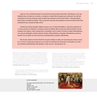 201
Paulo Alexandre Barbosa
Criado em 1919, o Instituto Dom Bosco foi a primeira obra social do estado de São Paulo. “Nós tínhamos o Liceu, que
trabalhava havia um tempo com os internos, e começamos a receber filhos de pessoas que os colocavam num internato
e precisavam de uma obra social para cuidar da pobreza que aumentava em torno do Bom Retiro”, conta padre Marcos
Roberto Sabino, presidente da entidade. “Abriu-se essa obra social para essa população mais pobre do estado de São Paulo,
principalmente para o pessoal da região central.”
O Instituto tem diversas atividades voltadas aos jovens, como o Programa Vida Melhor, o qual recebe estudantes de 7
a 14 anos, que ficam na instituição no contraturno escolar. Na entidade, além do reforço das matérias escolares, eles têm
atividades como capoeira, música, educação física, computação e arte em madeira. Há ainda um projeto profissionalizante
com cursos de webdesigner, mecânica, desenho mecânico, elétrica/eletrônica, computação, telemarketing e serviços de
escritório. Para os adultos, há cursos noturnos de computação básica, avançada e telemarketing.
Além da sede, situada no Centro de São Paulo, há quatro unidades na cidade, com casa abrigo para crianças e jovens,
de 0 a 18 anos, um abrigo para crianças de rua, um centro de convivência com oficinas para a comunidade e um centro
com atividades profissionalizantes. São atendidas, no total, cerca de 1.500 pessoas por dia.
“Apesar das dificuldades, Deus nunca nos desamparou. Nós esta-
mos fazendo o serviço dele e Ele nunca nos desamparou. Quando
tem alguma dificuldade, a gente vai rezar e Deus sempre manda a
resposta e são respostas, às vezes, imediatas. Temos um traba-
lho voluntário grande, que começou com os próprios alunos. Hoje
nós temos uns 200 voluntários alunos. A obra está aberta para
receber o que a pessoa sabe e pode fazer. Acho que voluntariado é
isso: fazer aquilo que sei e dar a minha contribuição à obra.”
Padre Marcos Roberto Sabino, presidente
“A gente agradece por poder colaborar com a formação desses
jovens. Dom Bosco criou tudo isso pra gente cuidar com amor e
carinho e é isso que nós fazemos.”
Waldir Sabóia, coordenador do Programa Vida Melhor
“Nosso objetivo é qualificar esses jovens com eficácia. O empre-
sariado desconhece as vantagens de levar esse jovem para o
mercado de trabalho. Primeiro, ele perde a oportunidade de ter
um jovem qualificado e segundo, ele desconhece as próprias leis,
tanto do jovem aprendiz, como a do estagiário.
Nós acreditamos que a principal forma de inclusão dos jovens
na sociedade é através do emprego. É através do emprego que
ele consegue fazer seu projeto de vida, que ele vai conseguir
sonhar e buscar colocar esses sonhos em prática.”
Sandro dos Reis Martins, coordenador dos cursos profissionalizantes
Instituto Dom Bosco
Local: Praça Coronel Fernando Prestes, nº 233- Bom Retiro- São
Paulo (SP)
Fundação: 1919
Contato: (11) 3329-7999
Site: www.idb.org.br
Programa exibido em: 16/08/09
 