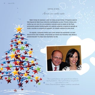 Lição de Vida
62
Natal é tempo de expressar o amor em todas as suas formas. O Programa Lição de
Vida Especial de Natal trouxe diferentes manifestações de amor. Primeiro retratou uma
mulher que com amor fez uma verdadeira revolução social no estado de São Paulo,
promovendo grandes transformações com padarias artesanais, programa de geração de
renda e recordes na campanha do agasalho. Um trabalho referência na área social.
Em seguida, o programa mostrou que o amor sempre nos surpreende e se mani-
festa de forma mais inusitada, comprovando que mesmo nos momentos mais difíceis é
possível descobrir as coisas mais importantes da vida.
Especial de Natal
Amor em cada ação
“Não é o quanto fazemos, mas o quanto de amor colocamos
naquilo que fazemos. Não é o quanto damos, mas quanto de
amor colocamos em dar.”
Madre Teresa de Calcutá, religiosa macedônia, naturalizada
indiana
 
