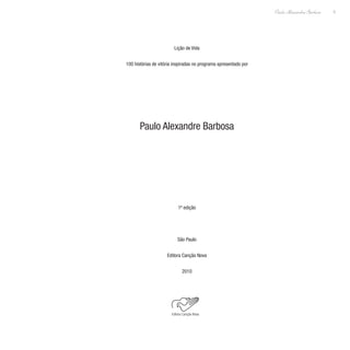5
Paulo Alexandre Barbosa
Lição de Vida
100 histórias de vitória inspiradas no programa apresentado por
Paulo Alexandre Barbosa
1ª edição
São Paulo
Editora Canção Nova
2010
 