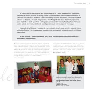de família
85
Paulo Alexandre Barbosa
Há 12 anos, um grupo de mulheres com filhos adotivos resolveu se unir e montar uma entidade para ajudar crianças
em situação de risco que precisavam de um abrigo, crianças que tiveram problemas com suas famílias e necessitavam de
um novo lar para continuar sua vida. Embora o estatuto preveja abrigo de crianças de 0 a 10 anos, a associação não estipula
data para que elas saiam, e por isso há crianças de até 13 anos. “A integração deles não se dá por idade, porque somos
como uma família e o vínculo que se forma é muito grande”, comenta a diretora financeira, Rosa Maria Furlan. “Os maiores
acabam cuidando dos menores, estabelecendo essa relação de irmãos, de fraternidade que nós vivemos aqui.”
A associação abriga 35 crianças e jovens que são encaminhados pelo Conselho Tutelar, Sentinela e Juizado da Infância
e Juventude. O objetivo é oferecer aos abrigados condições mínimas para a dignidade humana: sobrevivência, convivência e
transcendência.
Na casa, as crianças e jovens recebem aulas de reforço escolar, informática, tratamento odontológico, fisioterápico,
fonoaudiológico, médico e passeios.
“Eu sou voluntária, como todas as pessoas da diretoria, mas isso faz
um bem enorme, mais pra mim do que para as próprias crianças, porque
quando você trabalha pra alguém é muito mais reconfortante. Graças
a Deus e com a ajuda da população, nós conseguimos desenvolver nosso
trabalho. Eu falo que tem um anjo da guarda nos protegendo porque
tudo o que nós fazemos dá certo. Nós temos uma diretoria que participa
das reuniões da escola, do reforço escolar, e tudo o que nós fizemos
para os nossos filhos, nós fazemos pra essas crianças, nós nos senti-
mos mães de todas as crianças que passaram por aqui.”
Elisabete Viana, presidente
“Cada criança tem uma história que a gente tem que levar em
conta. E a gente tenta resgatar a autoestima dessas crian-
ças, pra não ficarem institucionalizadas. Todo nosso traba-
lho vale a pena quando a gente vê uma criança sorrindo, uma
criança feliz, uma criança contente, quando elas estão indo
para um lar, quando estão bem.”
Milene Carolina Attili, psicóloga
Associação Assistencial Nosso Lar de Fernandópolis
Local: Rua Silvio Mioto, nº 848- Jardim Eldorado- Fernandó-
polis (SP)
Fundação: 1996
Contato: (17) 3442-5959
Programa exibido em: 22/02/08
 