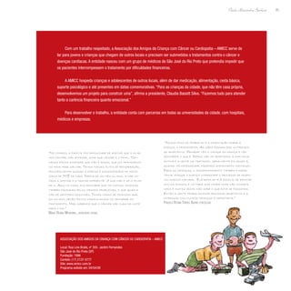 95
Paulo Alexandre Barbosa
Com um trabalho respeitado, a Associação dos Amigos da Criança com Câncer ou Cardiopatia – AMICC serve de
lar para jovens e crianças que chegam de outros locais e precisam ser submetidos a tratamentos contra o câncer e
doenças cardíacas. A entidade nasceu com um grupo de médicos de São José do Rio Preto que pretendia impedir que
os pacientes interrompessem o tratamento por dificuldades financeiras.
A AMICC hospeda crianças e adolescentes de outros locais, além de dar medicação, alimentação, cesta básica,
suporte psicológico e até presentes em datas comemorativas. “Para as crianças da cidade, que não têm casa própria,
desenvolvemos um projeto para construir uma”, afirma a presidente, Claudia Bassitt Silva. “Fazemos tudo para atender
tanto a carência financeira quanto emocional.”
Para desenvolver o trabalho, a entidade conta com parcerias em todas as universidades da cidade, com hospitais,
médicos e empresas.
“No começo, a família tem dificuldade de aceitar que o filho
tem câncer; não entende, acha que câncer é o final. Ten-
tamos fazer entender que não é assim, que um tratamento
no início pode salvar. Temos índices altos de recuperação,
principalmente quando a doença é diagnosticada no início:
cerca de 70% de cura. Depois de um mês ou dois, a mãe co-
meça a aceitar e a tratar diferente; vê que não é só o filho
dela. Aqui na casa, ela descobre que há outras crianças
também passando pelos mesmos problemas, o que ajuda a
não se sentirem sozinhas. Temos casos de crianças que,
em um ano, obtêm êxitos maravilhosos no decorrer do
tratamento. Mas sabemos que o câncer não cura da noite
para o dia.”
Maria Regina Modernel, assistente social
“Nosso foco de trabalho é a orientação sobre a
doença, o tratamento. As mães passam por um proces-
so adaptativo. Primeiro têm o choque da doença e vão
descobrir o que é. Depois vão se adaptando a uma nova
rotina e a gente vai tratando, geralmente em grupo e,
quando há necessidade, fazemos atendimento individual.
Para as crianças, o acompanhamento também é impor-
tante, porque a doença interrompe o processo de desen-
volvimento natural. Ela deixa de ir à escola, de brincar
com os amigos, e vai para uma cidade onde não conhece
nada e muitas vezes não sabe o que está se passando.
Então a gente trabalha esse processo adaptativo e a
interação com outras crianças é importante.”
Priscila Regina Torres Bueno, psicóloga
Associação dos Amigos da Criança com Câncer ou Cardiopatia – AMICC
Local: Rua Lino Braile, nº 355- Jardim Fernandes
São José do Rio Preto (SP)
Fundação: 1996
Contato: (17) 2137-0777
Site: www.amicc.com.br
Programa exibido em: 04/04/08
 