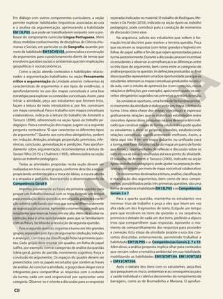Em diálogo com outros componentes curriculares, a seção
permite explorar habilidades linguísticas associadas ao uso
e à análise da argumentação, aprimorando a habilidade
EM13LP05, que pode ser trabalhada em conjunto com o pro-
fessor do componente curricular Língua Portuguesa. Além
disso, mobiliza conhecimentos de disciplinas de Ciências Hu-
manas e Sociais, em particular os de Geografia, quando, por
meio da habilidade EM13CHS103, potencializa a construção
de argumentos para o posicionamento diante de temas que
envolvem questões sociais e ambientais que têm implicações
geopolíticas e socioeconômicas.
Como a seção aborda conteúdos e habilidades relacio-
nados à argumentação trabalhados na seção Pensamento
crítico e argumentação da Unidade anterior (referentes às
características de argumentos e aos tipos de evidência), o
aprofundamento no uso dos mapas conceituais é uma boa
estratégiaparaexplorarosconteúdosconceituais.Assim,para
iniciar a atividade, peça aos estudantes que formem trios,
façam a leitura do texto introdutório e, por fim, construam
um mapa conceitual. Para o trabalho com mapas conceituais
colaborativos, indica-se a leitura do trabalho de Amoretti e
Tarouco (2000), referenciado na seção Apoio ao trabalho pe-
dagógico. Para a construção dos mapas, sugere-se a seguinte
pergunta norteadora: “O que caracteriza os diferentes tipos
de argumento?”. Quanto aos conceitos obrigatórios, podem
ser: indução, dedução, analogia, proposição, premissas, infe-
rências, conclusão, generalização e predições. Para aprofun-
damento sobre argumentação, recomendamos a leitura de
Savian Filho (2015) e Chalmers (1993), referenciados na seção
Apoio ao trabalho pedagógico.
Todas as atividades propostas nesta seção devem ser
realizadas em trios ou em grupos, conforme descrito a seguir,
propiciando ambiente para a troca de ideias, a escuta atenta
e a empatia e portanto, favorecendo o desenvolvimento da
Competência Geral 9.
Imprima previamente as frases da primeira questão para
propor um trabalho manual com os trios. Estipule um tempo
paraaresoluçãodessaquestãoe,emseguida,procedaàcorre-
çãocoletivasolicitandoaostriosquecompartilhemoralmente
asrespostascomaturma.Aproveiteomomentoparapediraos
estudantesqueleiamasfrasesemvozalta.Alémdeauxiliarna
correção, essa é uma oportunidade para que se familiarizem
com as frases, facilitando a resolução da segunda questão.
Paraasegundaquestão,organizeaturmaemtrêsgrandes
grupos,separadospelotipodeargumento(dedução,indução
e analogia), com base na classificação feita na primeira ques-
tão. Cada grupo deve montar um quadro, em folha de papel
sulfite, por exemplo, com as categorias de análise da questão
(ideia geral, ponto de partida, movimento cognitivo, força e
conclusão do argumento). Os espaços do quadro devem ser
preenchidos com os papéis recortados que contêm as frases
de análise. Ao concluir a atividade, o grupo deve eleger cinco
integrantes para compartilhar as respostas com o restante
da turma; cada um será responsável por apresentar uma
categoria. Observe-os e oriente a discussão para as respostas
esperadasindicadasnomaterial.OtrabalhodeRodrigues,Me-
nezes e Da Ponte (2018), indicado na seção Apoioaotrabalho
pedagógico, pode contribuir para a condução de momentos
de discussão como esse.
Na sequência, solicite aos estudantes que voltem à for-
mação inicial dos trios para resolver a terceira questão. Peça
que escrevam as respostas (com letras grandes e legíveis) em
folhas de papel sulfite a fim de que sejam apresentadas para a
turmaposteriormente.Duranteadiscussão,procureincentivar
os estudantes a observar as semelhanças e as diferenças entre
os três tipos de argumento, bem como entre as categorias de
análisepropostasnaquestão.Asdefiniçõesproduzidasaofinal
dessaquestãorepresentamumaboaoportunidadeparaqueos
estudantesretomemosmapasconceituaisproduzidosnoinício
da aula, com o intuito de aprimorá-los (com correções, novas
relações e definições, por exemplo), após terem usado os con-
ceitosobrigatóriossugeridosnasprimeirasquestõesdaseção.
Seconsideraroportuno,umaformadefecharesseprimei-
ro momento da atividade é elaborando um mapa coletivo da
turma. Uma ideia-chave dos mapas conceituais é expressar
graficamente relações que os indivíduos estabelecem entre
conceitos. Apesar disso, pesquisas na área de ensino têm indi-
cado que construir mapas de forma colaborativa pode ajudar
os estudantes a rever as próprias conexões, estabelecendo
relações conceituais significantemente melhores. Assim, a
ideia aqui não é ter um mapa gabarito ou unificado para
a turma, mas fazer da construção do mapa um pano de fundo
que forneça oportunidades de reflexão e discussão sobre os
conceitos e as ideias trabalhadas até esse ponto da atividade.
O trabalho de Amoretti e Tarouco (2000), indicado na seção
Apoioaotrabalhopedagógico,podeajudarnapreparaçãodes-
saetapadesíntesepormeiodemapaconceitualcolaborativo.
Os movimentos destinados a leitura, análise, classificação
e reavaliação dos argumentos, bem como de seus compo-
nentes, possibilitados pelas três primeiras questões, são uma
formadeexplorarahabilidadeEM13LP05easCompetências
Gerais 2 e 7.
Para a quarta questão, mantenha os estudantes nos
mesmos trios de trabalho e peça a eles que leiam em voz
alta cada um dos fragmentos de texto. Estipule um tempo
para que resolvam os itens da questão e, na sequência,
promova o debate de cada um dos itens, pedindo a alguns
trios que compartilhem suas respostas. Aproveite o mo-
mento de compartilhamento das respostas para proceder
à correção. Esta etapa da atividade propõe o uso dos con-
ceitos discutidos anteriormente, permitindo trabalhar a
habilidade EM13LP05 e as Competências Gerais 2, 7 e 10.
Além disso, a análise proposta implica olhar para conteúdos
que versam sobre a temática ambiental em sua totalidade,
mobilizando as habilidades EM13CNT104, EM13CNT203
e EM13CNT306.
Após o debate dos itens com os estudantes, peça-lhes
que pesquisem os riscos ambientais e as consequências para
a saúde individual e coletiva decorrentes do rompimento de
barragens, como as de Brumadinho e Mariana. O aprofun-
CII
 
