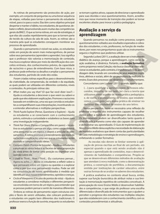 As rotinas de pensamento são protocolos de ação, por
exemplo, um conjunto de perguntas ou uma breve sequência
de etapas, voltadas para tornar o pensamento do estudante
visível, para si e para o outro. Elas têm como objetivo principal
despertaremanterohábito,nosestudantes,dequestionar,de-
batererefletir,desenvolvendoassimmuitasdascompetências
geraisdaBNCC.Oqueastornarotinas,emvezdeestratégias,é
que elas são usadas repetidamente para que se tornem parte
do tecido da cultura da sala de aula. Assim, as rotinas são a
maneira pela qual os estudantes conseguem monitorar seu
processo de aprendizado.
Quando o pensamento é visível nas aulas, os estudantes
estão em posição de serem mais metacognitivos, de pensar
sobreseuspensamentos(aprendemaaprender).Issosignifica
que o professor não valoriza a memorização de conteúdo,
mas busca explorar ideias por meio da identificação dos con-
ceitos errôneos, dos conhecimentos prévios, da capacidade
de raciocínio e graus de entendimento. Com base nisso, o
professor pode enfrentar os desafios e ampliar o pensamento
dos estudantes, partindo de onde eles estão.
Foram criadas rotinas específicas para o desenvolvimento
da criatividade, da compreensão, da verdade e da equidade,
as quais podem ser utilizadas em diferentes contextos, níveis
e conteúdos. As principais rotinas são:
• What makes you say that? (O que faz você dizer isso?) –
Ajuda os estudantes a descrever o que veem ou sabem e
pedequeeleselaboremexplicações.Promoveoraciocínio
baseado em evidências, uma vez que convida os estudan-
tesacompartilharemsuasinterpretações,incentivando-os
a entender alternativas e múltiplas perspectivas.
• Think Puzzle Explore (Pense, Questione e Explore) – Ajuda
os estudantes a se conectarem com o conhecimento
prévio, estimula a curiosidade e estabelece as bases para
uma investigação independente.
• Think Pair Share (Pense e Compartilhe em pares) – Incen-
tiva os estudantes a pensar em algo, como um problema,
uma pergunta ou um tópico, e depois a articular os pen-
samentos. A rotina promove o entendimento por meio de
raciocínio e explicação, uma vez que os estudantes estão
ouvindo e compartilhando ideias.
• CompassPoints (Pontos de bússola) – Ajuda os estudantes
a explorar os vários lados e as facetas de uma proposição
ou ideia antes de tomar uma posição ou expressar uma
opinião sobre ela.
• I Used to Think... Now I Think... (Eu costumava pensar...
Agora eu acho...) – Ajuda os estudantes a refletir sobre o
que pensavam sobre um tópico ou questão e a explorar
como e por que esse pensamento mudou. Pode ser útil
na consolidação de novos aprendizados à medida que
identificamseusnovosentendimentos,opiniõesecrenças.
• CircleofViewpoints(Círculosdepontosdevista)–Ajudaos
estudantes a considerar múltiplas e diferentes perspecti-
vas envolvidas em torno de um tópico, para entender que
as pessoas podem pensar e sentir de maneiras diferentes.
Embora as rotinas de pensamento sejam estruturas sim-
ples e fáceis de serem utilizadas, elas colocam professores
e estudantes em papéis bem diferentes dos tradicionais. O
professorexerceafunçãodeouvinte,enquantoosestudantes
setornamsujeitosativos,capazesdedirecionaroaprendizado
para suas dúvidas e seus questionamentos. Assim, acredita-
mos que nesse momento de transição elas podem se tornar
excelentes aliadas para inovar a prática pedagógica.
Avaliação a serviço da
aprendizagem
Quando pensamos na avalição como processo, surgem
questionamentos voltados aos resultados esperados e cobra-
dos dos estudantes, e nós, professores, na função de media-
dores, por vezes nos perguntamos quais são os instrumentos
seguros e legítimos que podemos utilizar.
SegundoLuckesi(2011),aavaliaçãodeveseroinstrumento
dialético do avanço, porque a aprendizagem, como cerne da
ação avaliativa, é dinâmica. Portanto, a avaliação formativa,
como propomos nesta Coleção, não busca classificar nem sele-
cionarosestudantes,pelocontrário,éimpulsionadoradaapren-
dizagem dele, levando em consideração seus aspectos cogni-
tivos, afetivos e sociais, além de ser promotora da melhoria do
ensino. Esses dois processos são dinâmicos e complementares.
Concordamos com Luckesi (2011) quando aponta que:
[…] para qualificar a aprendizagem de nossos edu-
candos, importa, de um lado, ter clara a teoria que
utilizamos como suporte de nossa prática pedagógica,
e, de outro, o planejamento de ensino, que estabele-
cemos como guia para nossa prática de ensinar no
decorrer das unidades de ensino do ano letivo.
Nessa perspectiva, torna-se necessária uma reflexão do
professor a respeito dos instrumentos capazes de recolher
dados sobre a realidade de aprendizagem dos estudantes.
Os instrumentos podem ser diversificados tanto quanto é
diversificada a maneira como eles são capazes de aprender
e demonstrar seu aprendizado. O Guia de Implementação do
NovoEnsinoMédiodeixaexplícitaanecessidadedeelaboração
de modelos avaliativos que deem conta das particularidades
de cada metodologia e estratégia de ensino e aprendizagem,
enfatizando o caráter formativo:
As escolas não devem se limitar somente à apli-
cação de provas escritas ao final de um período, em
especial quando o que está sendo avaliado não é
apenas o aprendizado de conteúdos, mas o desenvol-
vimento de habilidades e competências. Propõe-se
que se desenvolvam diferentes métodos de avaliação
que atendam à nova realidade, como a demonstração
prática, a construção de portfólios, a documentação
emitida por instituições de caráter educativo, entre
outras formas de se avaliar os saberes dos estudantes.
A prática avaliativa no contexto atual busca, então,
superar sua função burocrática de atribuir notas e sua limi-
tação à memorização repetitiva de conteúdos conceituais. A
preocupação do novo Ensino Médio é desenvolver habilida-
des e competências, o que exige do professor uma escolha
diferenciada e diversificada de instrumentos que o ajudem a
perceber o progresso dos estudantes nas múltiplas relações
que eles estabelecem com o conhecimento científico, com os
conteúdos procedimentais e atitudinais.
XXII
 