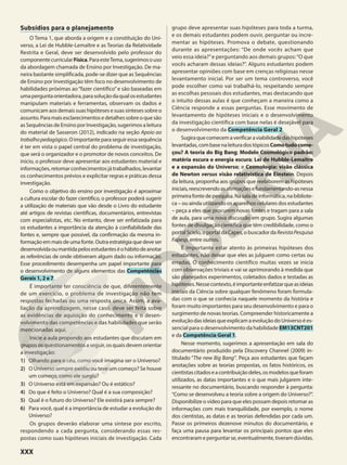Subsídios para o planejamento
O Tema 1, que aborda a origem e a constituição do Uni-
verso, a Lei de Hubble-Lemaître e as Teorias da Relatividade
Restrita e Geral, deve ser desenvolvido pelo professor do
componentecurricularFísica.ParaesteTema,sugerimosouso
da abordagem chamada de Ensino por Investigação. De ma-
neira bastante simplificada, pode-se dizer que as Sequências
de Ensino por Investigação têm foco no desenvolvimento de
habilidades próximas ao“fazer científico”e são baseadas em
umaperguntaorientadora,parasoluçãodaqualosestudantes
manipulam materiais e ferramentas, observam os dados e
comunicam aos demais suas hipóteses e suas sínteses sobre o
assunto.Paramaisesclarecimentosedetalhessobreoquesão
as Sequências de Ensino por Investigação, sugerimos a leitura
do material de Sasseron (2012), indicado na seção Apoio ao
trabalhopedagógico.Oimportanteparaseguiressasequência
é ter em vista o papel central do problema de investigação,
que será o organizador e o promotor de novos conceitos. De
início, o professor deve apresentar aos estudantes material e
informações,retomarconhecimentosjátrabalhados,levantar
os conhecimentos prévios e explicitar regras e práticas dessa
investigação.
Como o objetivo do ensino por investigação é aproximar
a cultura escolar do fazer científico, o professor poderá sugerir
a utilização de materiais que vão desde o Livro do estudante
até artigos de revistas científicas, documentários, entrevistas
com especialistas, etc. No entanto, deve ser enfatizada para
os estudantes a importância da atenção à confiabilidade das
fontes e, sempre que possível, da confirmação da mesma in-
formação em mais de uma fonte. Outra estratégia que deve ser
desenvolvidaoumantidapelosestudanteséohábitodeanotar
as referências de onde obtiveram algum dado ou informação.
Esse procedimento desempenha um papel importante para
o desenvolvimento de alguns elementos das Competências
Gerais 1, 2 e 7.
É importante ter consciência de que, diferentemente
de um exercício, o problema de investigação não tem
respostas fechadas ou uma resposta única. Assim, a ava-
liação da aprendizagem, nesse caso, deve ser feita sobre
as evidências de aquisição do conhecimento e o desen-
volvimento das competências e das habilidades que serão
mencionadas aqui.
Inicie a aula propondo aos estudantes que discutam em
grupos os questionamentos a seguir, os quais devem orientar
a investigação:
1) Olhando para o céu, como você imagina ser o Universo?
2) O Universo sempre existiu ou teve um começo? Se houve
um começo, como ele surgiu?
3) O Universo está em expansão? Ou é estático?
4) Do que é feito o Universo? Qual é a sua composição?
5) Qual é o futuro do Universo? Ele existirá para sempre?
6) Para você, qual é a importância de estudar a evolução do
Universo?
Os grupos deverão elaborar uma síntese por escrito,
respondendo a cada pergunta, considerando essas res-
postas como suas hipóteses iniciais de investigação. Cada
grupo deve apresentar suas hipóteses para toda a turma,
e os demais estudantes podem ouvir, perguntar ou incre-
mentar as hipóteses. Promova o debate, questionando
durante as apresentações: “De onde vocês acham que
veio essa ideia?”e perguntando aos demais grupos:“O que
vocês acharam dessas ideias?”. Alguns estudantes podem
apresentar opiniões com base em crenças religiosas nesse
levantamento inicial. Por ser um tema controverso, você
pode escolher como vai trabalhá-lo, respeitando sempre
as escolhas pessoais dos estudantes, mas destacando que
o intuito dessas aulas é que conheçam a maneira como a
Ciência responde a essas perguntas. Esse movimento de
levantamento de hipóteses iniciais e o desenvolvimento
da investigação científica com base nelas é desejável para
o desenvolvimento da Competência Geral 2.
Sugiraquecomecemaverificaraviabilidadedashipóteses
levantadas,combasenaleituradostópicosComotudocome-
çou? A teoria do Big Bang; Modelo Cosmológico padrão:
matéria escura e energia escura; Lei de Hubble-Lemaître
e a expansão do Universo; e Cosmologia: visão clássica
de Newton versus visão relativística de Einstein. Depois
da leitura, proponha aos grupos que reelaborem as hipóteses
iniciais,reescrevendoasafirmaçõesefundamentando-asnessa
primeirafontedepesquisa.Nasaladeinformática,nabibliote-
ca – ou ainda utilizando os aparelhos celulares dos estudantes
– peça a eles que procurem novas fontes e tragam para a sala
de aula, para uma nova discussão em grupo. Sugira algumas
fontes de divulgação científica que têm credibilidade, como o
portal Scielo, o portal da Capes, o buscador da RevistaPesquisa
Fapesp, entre outros.
É importante estar atento às primeiras hipóteses dos
estudantes, não deixar que eles as julguem como certas ou
erradas. O conhecimento científico muitas vezes se inicia
com observações triviais e vai se aprimorando à medida que
são planejados experimentos, coletados dados e testadas as
hipóteses.Nessecontexto,éimportanteenfatizarqueasideias
iniciais da Ciência sobre qualquer fenômeno foram formula-
das com o que se conhecia naquele momento da história e
foram muito importantes para seu desenvolvimento e para o
surgimento de novas teorias. Compreender historicamente a
evoluçãodasideiasqueexplicamaevoluçãodoUniversoées-
sencial para o desenvolvimento da habilidade EM13CNT201
e da Competência Geral 1.
Nesse momento, sugerimos a apresentação em sala do
documentário produzido pela Discovery Channel (2009) in-
titulado “The new Big Bang”. Peça aos estudantes que façam
anotações sobre as teorias propostas, os fatos históricos, os
cientistascitadoseacontribuiçãodeles,osmodelosqueforam
utilizados, as datas importantes e o que mais julgarem inte-
ressante no documentário, buscando responder à pergunta:
“Como se desenvolveu a teoria sobre a origem do Universo?”.
Disponibilize o vídeo para que eles possam depois retomar as
informações com mais tranquilidade, por exemplo, o nome
dos cientistas, as datas e as teorias defendidas por cada um.
Passe os primeiros dezenove minutos do documentário, e
faça uma pausa para levantar os principais pontos que eles
encontrarameperguntarse,eventualmente,tiveramdúvidas.
XXX
 