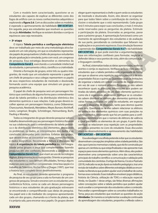 Com o modelo bem caracterizado, questione se os
estudantes são capazes de explicar as diferentes cores dos
fogos de artifício com os novos conhecimentos adquiridos e
explorandoafigura2.6.Comasdiscussõessobreosmodelos,
é esperado o aprimoramento da habilidade EM13CNT201.
Em seguida, peça aos estudantes que resolvam as questões
da seção Atividades.Verifique se existem dúvidas e corrija os
equívocos caso seja necessário.
• 3a
etapa
O tópico Tabela periódica e configuração eletrônica
deve ser trabalhado por meio de uma metodologia ativa ba-
seada em um role-playing, em que os estudantes representa-
rãopapéisdepesquisadores(chefesdepesquisaeestudantes
depós-graduação)esimularão,juntocomvocê,umcongresso
de pesquisa. Essa estratégia desenvolve os elementos da
Competência Geral 2, exercitando a curiosidade intelectual
doestudante,opensamentocrítico,científicoeacriatividade.
Oriente a formação de grupos, entre três ou quatro inte-
grantes, de modo que um estudante represente o papel de
um chefe de pesquisa e seus colegas representem os papéis
de seus respectivos estudantes de mestrado e doutorado,
formando assim uma equipe que simulará um grupo de
pesquisa acadêmica.
O papel do chefe de pesquisa será um personagem his-
tórico que contribuiu de alguma forma para o entendimento
atual da tabela periódica e da distribuição eletrônica dos
elementos químicos e suas relações. Cada grupo deverá es-
colher apenas um personagem histórico, como Döbereiner,
Chancourtois,Newlands,Mendeleev,Meyer,Bunsen,Kirchhoff,
Lewis, Langmuir, Broglie, Schrödinger, Heinsenberg, Borh,
Pauling e Moseley.
Todos os integrantes do grupo deverão pesquisar sobre o
trabalhodesenvolvidoporseupersonagemhistóricofocando
na sua colaboração para o entendimento da tabela periódi-
ca e da distribuição eletrônica dos elementos, destacando
os problemas, os dados, as interpretações dos dados e as
conclusões alcançadas pelo cientista. Enfatize aos grupos,
que devem evitar se concentrar em datas, nomes históricos
e dados biográficos. Recomende a leitura e discussão do
tópico A organização da tabela periódica em sua integra-
lidade pelos grupos e peça que complementem fazendo
pesquisas em sites confiáveis, favorecendo a apreensão das
CompetênciasGerais5e7, que visam ao uso de tecnologias
digitais, à argumentação e à autogestão. Oriente as pesquisas
dos estudantes e, caso tenham dificuldades, forneça alguns
materiais para sua melhor compreensão. Uma boa opção é o
trabalho de Tolentino, Rocha-Filho e Chagas (1997), que traz
a história bem completa desse desenvolvimento.
Ao final, os estudantes deverão apresentar o programa
de pesquisa de seu grupo para a sala no formato de um con-
gresso de pesquisa. Simule e encene com os estudantes uma
conferência fictícia, como se cada um desses personagens
históricos e seus estudantes de pós-graduação estivessem
se encontrando e compartilhando suas ideias de pesquisa.
Seu papel será o de mediador do congresso apresentando
cada um dos grupos, chamando-os à frente da plateia, que
é a própria sala, para encenar seus papéis. Os grupos devem
elegerquemrepresentaráochefeequemserãoosestudantes
de mestrado e doutorado. Assim, eles devem se organizar
para que todos falem sobre a contribuição do cientista, in-
clusive o estudante que o está representando. Cada grupo
terá 5 minutos para expor suas conclusões, e mais 5 minutos
serão reservados para as perguntas da plateia. Estimule
a participação da plateia. Encerradas as perguntas, passe
para o próximo grupo. A apresentação funcionará como um
momento de aprendizagem dos estudantes e de avaliação
de sua parte, percebendo os conteúdos que faltaram nas
explicações e os possíveis equívocos. Essa simulação favorece
a apreensão das Competências Gerais 4 e 7 e da habilidade
EM13CNT302, já que pode exercitar a argumentação com
base em informações confiáveis para formular, negociar e
defender ideias e seus pontos de vista, além da comunicação
e linguagem científica.
Aofinal,sistematizetodasasideiasapresentadas,exalteos
acertos e corrija os equívocos. Verifique se ficou claro para os
estudantes que a tabela periódica está organizada de forma
em que se observe uma repetição regular e periódica de suas
propriedades físicas e químicas. Questione quais as limitações
de organizar a tabela em ordem crescente de massa atômica
em vez de usar o número atômico. Pergunte se eles sabem
reconhecer quais as principais informações que podem ser
tiradas da tabela periódica de um dado elemento químico e
como ela é organizada atualmente. Verifique se os estudan-
tes sabem distribuir os elétrons dos elementos químicos das
várias formas indicadas no Livro do estudante, em especial
usando o diagrama de diagonais, tanto para átomos quanto
para íons. Questione-os se eles sabem relacionar os elétrons
de valência dos elementos químicos com suas posições na
tabela periódica, observando que há um padrão para a confi-
guração eletrônica em que o número de elétrons de valência
é igual para todos os elementos de um grupo. A partir disso,
verifique se relacionam essa repetição com as propriedades
periódicas presentes no Livro do estudante. Essas discussões
visam ao desenvolvimento e aprimoramento das habilidades
EM13CNT201 e EM13CNT209.
Essaabordagemescolhidapretendeevitarqueosestudantes
desenvolvamconcepçõessimplistassobreatabelaperiódica.São
elas:queéprecisomemorizaratabela,queelafoiconstruídapor
apenasumcientistaouqueestejafinalizadaenãoapresentemais
espaçosparanovoselementosquímicos.Alémdisso,elespodem
desenvolver uma compreensão sobre uma das características
principaisdotrabalhocientífico:acomunicaçãoevalidaçãopela
comunidadedoscientistas.OartigodeVianna,CicutoePazinato
(2019),indicadonaseçãoApoioaotrabalhopedagógico,trazuma
revisãodetrabalhossobrediferentesestratégiasdidáticasencon-
tradasnaliteraturaquepodemajudarvocêatrabalhardeoutras
formasesseconteúdo.Essestrabalhosenvolvemjogosdidáticos,
história da Ciência, utilização de TDICs e educação especial.
Ainda, no Quadro 1 desse artigo, são feitas diversas afirmações
sobre concepções sobre a tabela periódica que podem ajudar
vocêaavaliaracompreensãodosestudantessobreoconteúdo.
Para avaliar a aprendizagem sobre os conceitos trabalhados no
Tema, peça aos estudantes que resolvam as questões da seção
Atividades.Demaneiraacomplementaraavaliaçãocontinuada
da aprendizagem dos estudantes, proponha a reflexão sobre a
XXXVIII
 