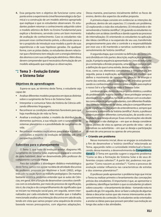 4. Essa pergunta tem o objetivo de funcionar como uma
ponteentreoexperimento(nívelfenomenológicodaQuí-
mica) e a construção de um modelo atômico apropriado
que explique o que os estudantes observaram. Os estu-
dantes podem retomar o conhecimento adquirido sobre
o modelo atômico de Bohr no Ensino Fundamental para
explicar o fenômeno, servindo como um bom momento
de avaliação do conhecimento. Caso os estudantes não
possuam esse conhecimento prévio, a discussão passa a
ter o propósito de introduzir esse modelo a partir de suas
experiências e de suas hipóteses geradas. De qualquer
forma, com as pistas dadas, os estudantes devem relacio-
nar que o fenômeno tem relação com a energia eletrônica
dosátomosecomsuaconfiguraçãoeletrônica.Alémdisso,
devemcompreenderqueénecessáriaaformulaçãodeum
modelo adequado que explique as observações.
Tema 3 – Evolução Estelar
e Sistema Solar
Objetivos de aprendizagem
Espera-se que, ao término deste Tema, o estudante seja
capaz de:
• Analisardiferentesmodelospropostosemépocasdistintas
sobre o surgimento da Terra e do Sistema Solar.
• Interpretar e comunicar fatos da história da Ciência utili-
zando diferentes linguagens.
• Reconhecer as condições ambientais favoráveis para que
haja manifestação de vida na Terra.
• Analisar a evolução estelar, o modelo da distribuição de
elementos químicos, a sua relação com o surgimento de
sistemas planetários e a possibilidade de surgimento de
vida.
• Reconhecer modelos explicativos para avaliar e justificar
conclusões a respeito da evolução de estrelas sob uma
perspectiva científica.
Subsídios para o planejamento
O Tema 3, que trata de evolução estelar, diagrama HR,
surgimento do Sistema Solar, exploração espacial e conceito
de zona habitável, deve ser desenvolvido pelo professor do
componente curricular Física.
Para dar subsídios à abordagem didático-metodológica
desteTema, vamos nos apoiar na ideia de atividade discursiva
do professor, proposta por Mortimer e Scott (2002), artigo
indicado na seção Apoio ao trabalho pedagógico. De maneira
bastante sintética, podemos entender que as aulas de Ciên-
cias, em geral, têm a função de desenvolver conceitos científi-
cos com os estudantes, por meio do processo de significação,
isto é, da criação e do compartilhamento de significados que
se iniciam na interação social para, em seguida, serem inter-
nalizados por cada estudante. Vale ressaltar que o trabalho
mencionadoanalisaumainteraçãodiscursivaemsaladeaula,
tendo em vista que vamos propor uma sequência de ensino
baseada nesses pressupostos, com algumas adaptações.
Dessa maneira, precisamos inicialmente definir os focos de
ensino, dentro dos aspectos da análise proposta.
A primeira etapa consiste em evidenciar as intenções do
professor, dentro de seis aspectos: (1) criando um problema;
(2) explorando a visão dos estudantes; (3) introduzindo e de-
senvolvendoa“estóriacientífica”;(4)guiandoosestudantesno
trabalhocomasideiascientíficasedandosuporteaoprocesso
de internalização; (5) orientando os estudantes na aplicação
das ideias científicas e na expansão de seu uso, transferindo
progressivamente para eles o controle e a responsabilidade
por esse uso; e (6) mantendo a narrativa: sustentando o de-
senvolvimento da“estória científica”.
A segunda etapa, que consiste na definição do conteúdo,
será dividida em três partes: descrição, explicação e generali-
zação.AprópriasequênciaapresentadanoLivrodoestudante
já a contempla a divisão proposta, uma vez que começa com
a definição do que é uma estrela, destacando suas caracterís-
ticas, como cor, elementos constituintes e temperatura, em
seguida, passa à explicação, apresentando um modelo que
define o movimento de nascimento, geração de energia e
morte das estrelas, além do diagrama HR, e finaliza generali-
zando os conhecimentos obtidos sobre estrelas para explicar
o nosso Sol e a formação de todo o Sistema Solar.
Lembrandoque,dentrodessapropostadidática,aanálise
do problema e da“estória científica”deve privilegiar sempre a
abordagemcomunicativa,tantodoprofessorcomosestudan-
tescomoentreosprópriosestudantes,comdiferentesfinalida-
des,comolevantamentodeideias,seleçãoecompartilhamen-
todesignificados,checagemdoentendimentoe,sempreque
necessária,aretomadada“estóriacientífica”.Assim,oprofessor
poderá promover diferentes comunicações, de acordo com a
finalidadequedesejaalcançar.Essascomunicaçõesvãodesde
as dialógicas e não dialógicas – em que se deseja considerar
vários pontos de vista ou apenas um ponto de vista – até as
interativas ou autoritárias – em que se deseja a participação
de mais de uma pessoa ou apenas de uma pessoa.
• Criando um problema
Nesse momento inicial, deve-se engajar os estudantes
a fim de desenvolver a “estória científica” relacionada ao
Tema, aguçando neles a curiosidade intelectual e favore-
cendo, dessa maneira, o desenvolvimento da Competência
Geral 2. O Tema em questão sugere o seguinte problema:
“Como se deu a formação do Sistema Solar e de seus di-
ferentes corpos celestes?”. A partir daí, podemos nos per-
guntar: “Como nascem as estrelas?”; “Como o processo de
evolução estelar influencia nas características de estrelas
e dos sistemas planetários?”.
O professor pode apresentar o problema logo que iniciar
o Tema ou realizar primeiro o levantamento das concepções
prévias dos estudantes. O importante é que, ao apresentar o
problema, identifique também o que os estudantes já sabem
sobreoassunto–olevantamentodeideias–tomandonotano
quadrodegiz.Emseguida,deve-sefazeraseleçãodealgumas
ideias e descartar outras que são menos interessantes ao de-
senvolvimento do conteúdo. Os estudantes serão orientados
a anotar as ideias para que possam perceber sua evolução ao
longo das aulas e das atividades.
XLI
 