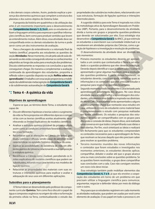 e dos demais corpos celestes. Assim, poderão explicar a pre-
sença dos elementos químicos que compõem a estrutura dos
planetas e dos outros objetos do Sistema Solar.
A proposta da história em quadrinhos e da utilização das
artes é um movimento importante para o desenvolvimento
das Competências Gerais 1, 2, 3 e 4, pois os estudantes uti-
lizamalinguagemartísticaparaexpressarepartilharinforma-
ções científicas, bem como para produzir sentidos que levem
ao entendimento mútuo. Além disso, essa atividade deve ser
compartilhada entre os demais estudantes da turma e pode
servir como um dos instrumentos de avaliação.
Para a checagem do entendimento e a retomada final da
“estória científica”, proponha aos estudantes as questões da
seçãoAtividades.Nessemomento,circulepelasaladeaulaob-
servandoseelesestãoconseguindoretomarosconhecimentos
adquiridosaolongodasaulasparaaresoluçãodosproblemas.
Discuta coletivamente as respostas e as conclusões a que eles
conseguiram chegar. De maneira a complementar a avaliação
continuada da aprendizagem dos estudantes, proponha a
reflexão sobre a questão disposta na seção Reflita sobre seu
aprendizado!.Otrabalhocomessaseçãoproporcionaamobili-
zaçãodasubdimensãometacogniçãodaCompetênciaGeral1
e da subdimensão autoavaliação da Competência Geral 6.
Tema 4 – A química da vida
Objetivos de aprendizagem
Espera-se que, ao término deste Tema, o estudante seja
capaz de:
• Discutir diferentes hipóteses e teorias sobre o surgimento
da vida naTerra propostas em diferentes épocas e compa-
rá-las com as teorias científicas aceitas atualmente, reco-
nhecendo os limites explicativos de modelos científicos.
• Analisar a estrutura química provável da primeira célula,
assim como as condições ambientais favoráveis e limitan-
tes à sua formação.
• Reconhecer que as alterações na Ciência são lentas, gra-
duais, coletivas e difusas, sendo capaz de perceber essas
características no episódio histórico da síntese da ureia.
• Explicar as possibilidades de existência de vida em dife-
rentespontosdoUniversorelacionandoasuacomposição
e estrutura química.
• Reconhecer a Ciência como mutável, percebendo os li-
mites explicativos de modelos científicos que podem ser
substituídos, notando essa característica nos modelos de
ligação química.
• Relacionar as propriedades dos materiais com suas es-
truturas e interações químicas para explicar e avaliar a
adequação de seus usos em diferentes aplicações.
Subsídios para o planejamento
OTema4deveserdesenvolvidopeloprofessordocompo-
nente curricular Química.Tem como foco discutir o papel da
águaecompostosorgânicosnaorigemdavidaenaformação
da primeira célula na Terra, contextualizando o estudo das
propriedadesdassubstânciasmoleculares,relacionandocom
suas estruturas, formação de ligações químicas e interações
intermoleculares.
A sugestão didática para esteTema é inspirada nos ciclos
da metodologia ativa da Aprendizagem Baseada em Proble-
mas (ABP). Portanto, para o desenvolvimento da atividade,
divida a turma em grupos e proponha questões-problema
que deverão ser solucionadas por eles. Essa estratégia visa
desenvolveraCompetênciaGeral2daBNCC,jáqueestimula
os estudantes a exercitarem sua curiosidade intelectual e se
envolverem em atividades próprias das Ciências, como a ge-
raçãodehipóteseseainvestigaçãoeresoluçãodeproblemas.
O desenvolvimento da atividade deve ser dividido em
três momentos:
• Primeiro momento: os estudantes deverão ser apresen-
tados a um cenário que contextualiza o Tema a ser estu-
dado e a questão-problema que eles deverão investigar.
Deverão depois identificar o que já sabem sobre o cenário
apresentado e gerar algumas hipóteses para a resolução
das questões-problema. A partir dessas hipóteses, os
estudantes deverão, com a sua ajuda, identificar quais as
informações e os conteúdos que eles precisam estudar e
pesquisar para resolver as questões levantadas.
• Segundomomento:tradicionalmenteécaracterizadopela
aprendizagem autodirigida dos grupos. No caso dessa
atividade, para orientar melhor a aprendizagem dos estu-
dantes,utilizaremosumadinâmicainspiradanasdiretrizes
do WorldCafé. Os estudantes serão apresentados a alguns
questionamentos-chave que nortearão seus estudos em
casa, utilizando o Livro do estudante como material base
e complementando o estudo com pesquisas realizadas
em fontes confiáveis. Os estudos e pesquisas dos estu-
dantes deverão ser compartilhados com os grupos para
discussão e conexão de ideias. Depois disso, será realizada
uma conversa em que todos compartilharão suas ideias e
descobertas. Por fim, você sintetizará as ideias e realizará
um fechamento para que os estudantes compreendam
os conteúdos necessários para a aprendizagem do Tema,
que resolvam as lacunas daquilo que eles precisam saber
para resolver as questões-problema.
• Terceiro momento: munidos das novas informações
e conteúdos que foram estudados e investigados nos
momentos anteriores, os estudantes deverão aplicar,
compartilhar, debater e avaliar até que o grupo alcance
uma ou mais conclusões sobre as questões-problema. Se
as questões forem resolvidas, o grupo deve compartilhar
suas conclusões com a sala. Caso não consigam resolver,
um novo ciclo deve iniciar.
Essa estratégia também pode mobilizar elementos das
Competências Gerais 4, 7 e 9, já que ela envolve a coope-
ração dos estudantes em torno de um problema em que
precisam utilizar a linguagem científica para comunicar,
argumentar, negociar e defender ideias por meio do diálogo
com o outro.
Peça para que os estudantes registrem em cada momento
as atividadesrealizadas, que podem serusadaspor vocêcomo
elemento de avaliação. O seu papel em todo o processo é, em
XLVI
 