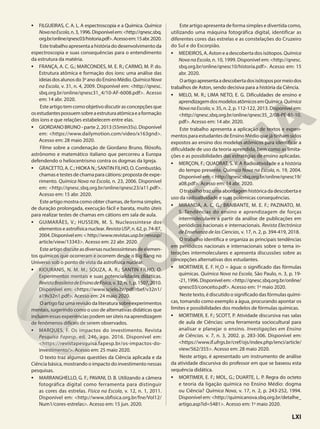 • FILGUEIRAS, C. A. L. A espectroscopia e a Química. Química
NovanaEscola,n.3,1996.Disponívelem:<http://qnesc.sbq.
org.br/online/qnesc03/historia.pdf>.Acessoem:15abr.2020.
Este trabalho apresenta a história do desenvolvimento da
espectroscopia e suas consequências para o entendimento
da estrutura da matéria.
• FRANÇA, A. C. G.; MARCONDES, M. E. R.; CARMO, M. P. do.
Estrutura atômica e formação dos íons: uma análise das
ideiasdosalunosdo3o
anodoEnsinoMédio.QuímicaNova
na Escola, v. 31, n. 4, 2009. Disponível em: <http://qnesc.
sbq.org.br/online/qnesc31_4/10-AF-6008.pdf>. Acesso
em: 14 abr. 2020.
Este artigo tem como objetivo discutir as concepções que
osestudantespossuemsobreaestruturaatômicaeaformação
dos íons e que relações estabelecem entre elas.
• GIORDANO BRUNO - parte 2, 2013 (55min35s). Disponível
em: <https://www.dailymotion.com/video/x163gnd>.
Acesso em: 28 maio 2020.
Filme sobre a condenação de Giordano Bruno, filósofo,
astrônomo e matemático italiano que percorreu a Europa
defendendo o heliocentrismo contra os dogmas da Igreja.
• GRACETTO, A. C.; HIOKA N.; SANTIN FILHO, O. Combustão,
chamasetestesdechamaparacátions:propostadeexpe-
rimento. Química Nova na Escola, n. 23, 2006. Disponível
em: <http://qnesc.sbq.org.br/online/qnesc23/a11.pdf>.
Acesso em: 15 abr. 2020.
Este artigo mostra como obter chamas, de forma simples,
de duração prolongada, execução fácil e barata, muito úteis
para realizar testes de chamas em cátions em sala de aula.
• GUIMARÃES, V.; HUSSEIN, M. S. Nucleossíntese dos
elementoseastrofísicanuclear. RevistaUSP,n.62,p.74-87,
2004.Disponívelem:<http://www.revistas.usp.br/revusp/
article/view/13343>. Acesso em: 22 abr. 2020.
Esteartigodiscuteasdiversasnucleossíntesesdeelemen-
tos químicos que ocorreram e ocorrem desde o Big Bang no
Universo sob o ponto de vista da astrofísica nuclear.
• KIOURANIS, N. M. M.; SOUZA, A. R.; SANTIN FILHO, O.
Experimentos mentais e suas potencialidades didáticas.
RevistaBrasileiradeEnsinodeFísica,v.32,n.1,p.1507,2010.
Disponível em: <https://www.scielo.br/pdf/rbef/v32n1/
a19v32n1.pdf>. Acesso em: 24 maio 2020.
O artigo faz uma revisão da literatura sobre experimentos
mentais, sugerindo como o uso de alternativas didáticas que
incluem essas experiências podem ser úteis naaprendizagem
de fenômenos difíceis de serem observados.
• MARQUES, F. Os impactos do investimento. Revista
Pesquisa Fapesp. ed. 246, ago. 2016. Disponível em:
<https://revistapesquisa.fapesp.br/os-impactos-do-
investimento/>. Acesso em: 25 maio 2020.
O texto traz algumas questões da Ciência aplicada e da
Ciência básica, mostrando o impacto do investimento nessas
pesquisas.
• MARRANGHELLO, G. F.; PAVANI, D. B. Utilizando a câmera
fotográfica digital como ferramenta para distinguir
as cores das estrelas. Física na Escola, v. 12, n. 1, 2011.
Disponível em: <http://www.sbfisica.org.br/fne/Vol12/
Num1/cores-estrelas>. Acesso em: 15 jun. 2020.
Este artigo apresenta de forma simples e divertida como,
utilizando uma máquina fotográfica digital, identificar as
diferentes cores das estrelas e as constelações do Cruzeiro
do Sul e do Escorpião.
• MEDEIROS, A. Aston e a descoberta dos isótopos. Química
Nova na Escola, n. 10, 1999. Disponível em: <http://qnesc.
sbq.org.br/online/qnesc10/historia.pdf>. Acesso em: 15
abr. 2020.
Oartigoapresentaadescobertadosisótopospormeiodos
trabalhos de Aston, sendo decisiva para a história da Ciência.
• MELO, M. R.; LIMA NETO, E. G. Dificuldades de ensino e
aprendizagemdosmodelosatômicosemQuímica.Química
NovanaEscola, v. 35, n. 2, p. 112-122, 2013. Disponível em:
<http://qnesc.sbq.org.br/online/qnesc35_2/08-PE-81-10.
pdf>. Acesso em: 14 abr. 2020.
Este trabalho apresenta a aplicação de textos e experi-
mentos para estudantes de Ensino Médio que já tinham sidos
expostos ao ensino dos modelos atômicos para identificar a
dificuldade de uso da teoria aprendida, bem como as limita-
ções e as possibilidades das estratégias de ensino aplicadas.
• MERÇON, F.; QUADRAT, S. V. A Radioatividade e a história
do tempo presente. Química Nova na Escola, n. 19, 2004.
Disponívelem:<http://qnesc.sbq.org.br/online/qnesc19/
a08.pdf>. Acesso em: 14 abr. 2020.
Otrabalhotrazumaabordagemhistóricadadescobertae
uso da radioatividade e suas polêmicas consequências.
• MIRANDA, A. C. G.; BRAIBANTE, M. E. F.; PAZINATO, M.
S. Tendências do ensino e aprendizagem de forças
intermoleculares a partir da análise de publicações em
periódicos nacionais e internacionais. Revista Electrónica
de Enseñanza de las Ciencias, v. 17, n. 2, p. 394-419, 2018.
O trabalho identifica e organiza as principais tendências
em periódicos nacionais e internacionais sobre o tema in-
terações intermoleculares e apresenta discussões sobre as
concepções alternativas dos estudantes.
• MORTIMER, E. F. H2
O = água: o significado das fórmulas
químicas. Química Nova na Escola, São Paulo, n. 3, p. 19-
-21,1996.Disponívelem:<http://qnesc.sbq.org.br/online/
qnesc03/conceito.pdf>. Acesso em: 1o
maio 2020.
Neste texto, é discutido o significado das fórmulas quími-
cas, tomando como exemplo a água, procurando apontar os
limites e possibilidades dos modelos de fórmulas químicas.
• MORTIMER, E. F.; SCOTT, P. Atividade discursiva nas salas
de aula de Ciências: uma ferramenta sociocultural para
analisar e planejar o ensino. Investigações em Ensino
de Ciências. v. 7, n. 3, 2002. p. 283-306. Disponível em:
<https://www.if.ufrgs.br/cref/ojs/index.php/ienci/article/
view/562/355>. Acesso em: 28 maio 2020.
Neste artigo, é apresentado um instrumento de análise
da atividade discursiva do professor em que se baseou esta
sequência didática.
• MORTIMER, E. F.; MOL, G.; DUARTE, L. P. Regra do octeto
e teoria da ligação química no Ensino Médio: dogma
ou Ciência? Química Nova, v. 17, n. 2, p. 243-252, 1994.
Disponível em: <http://quimicanova.sbq.org.br/detalhe_
artigo.asp?id=5481>. Acesso em: 1o
maio 2020.
LXI
 