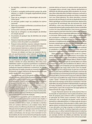 • Na eletrólise, o eletrodo é o material que realiza oxirre-
dução?
• O ânodo é carregado positivamente porque ele perde
elétrons e o cátodo é carregado negativamente porque
ganha elétrons?
• Quais são as vantagens e as desvantagens de uma ele-
trólise ígnea?
• Os eletrodos podem reagir nas condições do sistema
reacional?
• Quais são as vantagens ambientais e econômicas da reci-
clagem do alumínio?
• Como ocorre o processo de refino eletrolítico?
• Quais são as vantagens e as desvantagens da eletrólise
em solução aquosa?
• Os produtos de qualquer tipo de eletrólise são sempre
os mesmos?
• PesquiseaimportânciadoNaOHedoCl2
paraasindústrias
químicas. Como eles podem ser produzidos?
• Pesquise outras eletrólises aquosas realizadas industrial-
mente e preveja quais serão os produtos formados.
• Como é possível relacionar os valores de corrente elétrica
em função do tempo gasto em uma eletrólise?
Promova um debate com base nas respostas das du-
plas aos questionamentos como realizado na Etapa 2. Os
debates visam desenvolver as habilidades EM13CNT106,
EM13CNT203, EM13CNT205 e EM13CNT307, que tratam
do reconhecimento de agentes oxidantes e redutores e de
cátodos e ânodos em células eletrolíticas. Além disso, essas
habilidades avaliam os aspectos quantitativos e qualitativos
de uma eletrólise, relacionando-os com sua produção e
avaliação de impactos ambientais e econômicos. Ao final da
discussão entre as duplas, proceda ao momento de síntese e
fechamento. A seguir, trataremos de algumas discussões que
podem ajudar você nesse momento.
Para aprofundar com os estudantes os conceitos desen-
volvidos durante oTema, e especificamente nesta Etapa, você
podeutilizarapráticaexperimentalsugeridanaseçãoAtivida-
decomplementar.Duranteaatividadeexperimental,incentive
os grupos a transitar pelos três níveis do conhecimento: o
macroscópico fenomenológico, o submicroscópico e o da
linguagem da química, ou do mundo simbólico. A correção
conceitual deve acontecer em um momento posterior, por
meio de discussão aberta com a turma. Depois da discussão,
pode-se solicitar respostas individuais às questões propostas,
que constituirão ferramenta de avaliação.
É importante argumentar com os estudantes a ideia de
que um sistema eletroquímico, em sua forma mais simples, é
constituído por dois eletrodos (condutores eletrônicos) e um
eletrólito (condutor iônico). Assim, um eletrodo é a interface
entre um condutor eletrônico e um condutor iônico. Nesse
sistema, existe uma diferença de potencial, causada pela dis-
tribuiçãonãohomogêneadecargasnessainterface.Portanto,
é equivocado definir um eletrodo como um material que
realiza a oxirredução, uma vez que, como mostrado no Livro
do estudante, ele não necessariamente participa das reações.
Também não necessariamente é um metal e só conduzirá
corrente elétrica se houver um sistema externo que permita
a passagem dessa corrente. Logo, observe atentamente as
definições de eletrodo geradas pelos estudantes. As concep-
ções sobre célula eletrolítica também costumam confundir os
estudantes, principalmente quando essa célula é comparada
com uma célula galvânica. Na célula eletrolítica, ocorrem
processos de oxirredução à custa de um dispêndio de energia
elétricageradaporumafonteexternadetensão.Apesardisso,
os processos de oxirredução não são exclusivos de células
eletrolíticas, como visto anteriormente em exemplos. A de-
composiçãoquímicapelacorrenteelétricachama-seeletrólise
e ocorre em uma célula eletrolítica. Esses termos costumam
causar enganos e precisam estar bem evidenciados na mente
dosestudantes.Outrasimportantesdefiniçõessãoadecátodo
e a de ânodo. Defina ânodo e cátodo como os eletrodos em
que acontecem a oxidação e a redução, respectivamente,
tendoemvistaque,emcélulasgalvânicas,apolaridadedesses
eletrodos é completamente oposta à das células eletrolíticas.
Portanto, a polaridade não deve ser requisito para a definição
desses conceitos. Essas discussões são importantes para o
aprimoramento da habilidade EM13CNT205, pois ajudarão
os estudantes a interpretar e realizar previsões acerca dos
fenômenos observados na atividade experimental sugerida.
Outra preocupação à qual você deve se ater é o conheci-
mento dos estudantes sobre o mecanismo microscópico de
formaçãoemovimentaçãodacorrenteelétricaeainterpretação
dofenômenoemtermosdeentidadeselétricas.Muitosestudan-
tes tendem a justificar a geração da corrente elétrica em células
eletroquímicas apenas pela transferência de elétrons entre as
espéciesquímicas,semseimportarcomseusaspectosdinâmicos
de movimentação das cargas, tanto nos fios como nos eletróli-
tos. Esclareça que há condução tanto na parte do circuito (fios)
quantonaparteinterna(eletrólito).Osestudantescostumamdar
poucaimportânciaàmovimentaçãodosíonsparaarealizaçãoda
conduçãoelétrica,damesmaformaquepoucaatençãoédadaà
conservaçãoeaoequilíbriodascargas.Ostermoscátodo/ânodo
epolo(1)/polo(2)tambémsãousadosdeformaindistinta,sem
observânciadoempregocorretodessasconvenções.Aneutrali-
dadeelétricadasoluçãotambémédeixadadeladonaexplicação
de muitos estudantes, uma vez que, em geral, trabalha-se com
semirreações,oqueosfazseesqueceremdareaçãoglobaledo
balanceamento de cargas e de elétrons.
A seção “Elemento Químico” da revista Química Nova na
Escolapodeserexploradaporvocêoupelosestudantescomo
fonte de pesquisa para conhecer melhor as propriedades e
as aplicações de metais como o alumínio, muito usado na
construção civil, na produção de panelas, outros utensílios
domésticos e eletrodomésticos, e na fabricação de veículos e
departesdeaeronaves.Outroexemploéosódio,usadocomo
agenteredutornaindústriademetaisenailuminaçãopública,
e seus derivados com largo emprego na indústria química,
como o NaOH e o Na2
CO3
. O crômio, importante como prote-
ção para o aço, e o silício, material fundamental em indústrias
de alta tecnologia com emprego em chips de computadores,
por exemplo, também são obtidos por eletrólise. Aproveite
a oportunidade para tecer relações entre ciência-tecnologia-
LXXXV
 