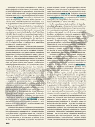 Encerrando as discussões sobre os enunciados das leis de
Newton, proponha situações para que os estudantes exempli-
fiquemecomplexifiquemseuentendimento,mostrandoonde
essas leis podem ser utilizadas para, por exemplo, facilitar o
trabalhohumano,oqueéimportanteparaodesenvolvimento
dahabilidadeEM13CNT306.Dessaforma,osestudantesserão
capazesdecompreenderasaplicaçõesdasleisdeNewtonede
avaliar os riscos em atividades cotidianas para justificar o uso
de equipamentos, recursos e comportamentos de segurança.
Na sequência, solicite aos estudantes a leitura do tópico
Máquinas simples. Peça que resumam no caderno as ideias
principais do texto e proponha discussões para aprofundar
especificamente os conceitos de “polias móveis” e de “plano
inclinado”. Quanto ao primeiro conceito, discuta relação in-
versamente proporcional entre o número de polias e a força
aplicada. Cite, como exemplo, as polias dos aparelhos de
musculação em academias ou as polias usadas na construção
civil. Em relação ao plano inclinado, comente sua utilidade,
principalmente para a construção civil.
Para ajudar os estudantes a identificar as forças presentes
noplanoinclinado,proponhaaseguintesituaçãoexperimental:
coloque uma borracha em cima de um caderno e comece a
incliná-lolentamentedeformaqueaborrachasemantenhaem
repousosobreocaderno.Comocadernoinclinadoeaborracha
em repouso, peça aos estudantes que identifiquem as forças
atuantes. Faça uma representação esquemática do sistema no
quadrodegiz.Procuredemonstrar,pormeiodasforçasidentifi-
cadas,que,mesmosobreumplanoinclinado,aforçanormalse
mantém perpendicular ao plano – no caso o plano do caderno.
É importante destacar que, sobre um plano inclinado, a
forçagravitacionalsedecompõeemduascomponenteseque
a força de atrito age no sentido contrário à descida da borra-
cha,atéinclinarmosmaisocadernoeaborrachacomeçarase
deslocar para baixo. Pergunte à turma por que isso acontece
e esclareça que, ao inclinarmos o caderno, estamos mudando
o ângulo, o que altera o valor das componentes da força peso
e a força normal, que, por sua vez, altera a força de atrito. No
instanteiminentedaqueda,podemosentenderqueaforçade
atritomáximatemomesmomódulodacomponentedaforça
peso perpendicular ao plano do caderno. Neste momento, é
importante explicar detalhadamente a relação trigonomé-
trica que é feita na decomposição das forças, destacando
a importância da Trigonometria nos estudos da Mecânica
Clássica. Nesse caso, pode-se estabelecer uma parceria com
o professor do componente curricular Matemática para o
desenvolvimento da habilidade EM13MAT308, ao aplicar
relações métricas e vetoriais, incluindo a lei do seno e a lei do
cosseno, noções de congruência e semelhança para resolver
problemas no contexto da Física.
SugerimoscomoAtividadecomplementarumexperimento
comoobjetivodeobternapráticaocoeficientedeatritoentre
duas superfícies. Caso deseje realizá-la, o momento de inseri-
-la no planejamento é logo após trabalhar com o conceito de
plano inclinado e ter explorado o desenvolvimento de suas
relações matemáticas. A atividade deve ser feita em grupos
de três a quatro componentes, que deverão providenciar o
material necessário e montar o aparato experimental descrito
adiante. Para alcançar o objetivo da proposta é preciso utilizar
conhecimentosdasleisdeNewtonedeplanoinclinado,desen-
volvendoahabilidadeEM13CNT204,aoorganizarexplicações
acercadosobjetosnaTerra,alémdahabilidadeEM13CNT301
e da Competência Geral 2, que sugerem analisar, investigar
e interpretar a situação-problema pela perspectiva científica,
nesse caso, fazendo uso das leis de Newton.
Por fim, proponha aos estudantes a leitura do tópico Mo-
vimentocircularepeçaaelesqueanotemecompartilhemas
principaisideiasapresentadasnotexto.Éimportanteexplicar-
-lhes que corpos com velocidade constante, em movimento
circular, precisam, a cada intervalo de tempo, ter alterado a
direção e o sentido de seu movimento para que se mante-
nham em círculo. Com isso, a resultante das forças não é zero,
pois, embora a força não altere o valor da velocidade, ela está
alterando a direção e o sentido – daí a importância da com-
preensão de que força e velocidade são grandezas vetoriais.
Dê exemplos de como funcionam: os satélites em órbita; um
corpo girando preso a uma corda; as apresentações acrobáti-
cas de motociclistas em“globos da morte”, entre outros. Faça
um desenho no quadro de giz identificando a mudança do
vetor velocidade em diferentes pontos da trajetória circular.
Proponha aos estudantes que trabalhem em pequenos
gruposparaaresoluçãodosexercíciospropostosnaseçãoAti-
vidades. Tanto com os exemplos mencionados aqui quanto
com os exercícios do Livro do estudante você poderá verificar
seelesconsegueminterpretarosfenômenoscombasenasleis
de Newton, mobilizando, assim, a habilidade EM13CNT301.
Proponha que discutam o significado das grandezas físicas
obtidas como respostas e as associem aos conceitos trabalha-
dos durante as aulas. Por exemplo, o que significa uma força
(ou outra grandeza) negativa, ou seja, qual é o significado
de um sinal negativo quando trabalhamos com grandezas
vetoriais. Essas interpretações são importantes para garantir
o discernimento dos estudantes entre a situação apresentada
e o tratamento matemático utilizado na interpretação do
fenômeno. Durante a resolução dos exercícios, circule entre
os grupos, observando suas dúvidas e os pontos que podem
não ter sido esclarecidos. Faça uma correção coletiva dos
exercícios, dialogando com os estudantes sobre como chega-
ram às respostas, quais foram os conceitos que utilizaram na
resolução do problema e quais foram as maiores dificuldades.
Para encerrar, proponha que façam individualmente uma
reflexão, em formato de texto dissertativo-argumentativo,
analisando a seguinte questão: “Como o conhecimento de-
senvolvido sobre a compreensão do movimento influenciou
a organização da vida humana?”. Sugira aos estudantes que,
na construção de seus textos, partam de situações mais gerais
para exemplos específicos, que considerem todo o período da
história da humanidade, pesquisem fatos históricos e pensem
quanto esses conhecimentos permitiram e permitem agilizar
e facilitar a execução de tarefas, compreender a causa dos
movimentos, bem como fazer previsões sobre eles. Com isso,
estarão relacionando o conteúdo doTema à proposta geral da
Unidade. Essa é mais uma situação para o desenvolvimento da
XCII
 