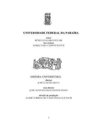 2
UNIVERSIDADE FEDERAL DA PARAÍBA
reitor
RÔMULO SOARES POLARI
vice-reitora
MARIA YARA CAMPOS MATOS
EDITORA UNIVERSITÁRIA
diretor
JOSÉ LUIZ DA SILVA
vice-diretor
JOSÉ AUGUSTO DOS SANTOS FILHO
divisão de produção
ALMIR CORREIA DE VASCONCELOS JUNIOR
 