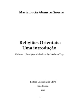 3
Maria Lucia Abaurre Gnerre
Religiões Orientais:
Uma introdução.
Volume 1: Tradições da Índia – Do Veda ao Yoga.
Editora Universitária UFPB
João Pessoa
2010
 