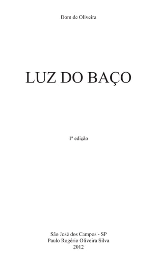 Dom de Oliveira




LUZ DO BAÇO


           1ª edição




   São José dos Campos - SP
  Paulo Rogério Oliveira Silva
             2012
 