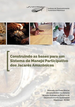 Construindo as bases para um
Sistema de Manejo Participativo
dos Jacarés Amazônicos
[
Baseado nas Experiências
Desenvolvidas nos Setores
Jarauá e Aranapu na Reserva de
Desenvolvimento Sustentável
Mamirauá - RDSM
 
