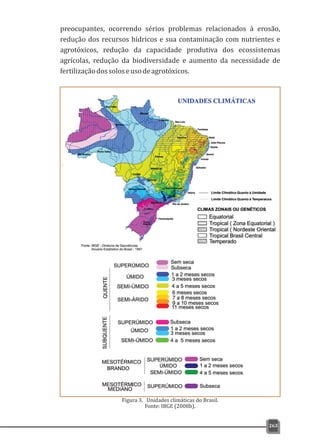 preocupantes, ocorrendo sérios problemas relacionados à erosão,
redução dos recursos hídricos e sua contaminação com nutrientes e
agrotóxicos, redução da capacidade produtiva dos ecossistemas
agrícolas, redução da biodiversidade e aumento da necessidade de
fertilizaçãodossoloseusodeagrotóxicos.
263
Figura 3. Unidades climáticas do Brasil.
Fonte: IBGE (2008b).
 
