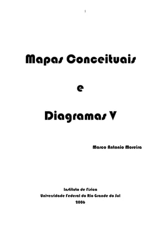 1




Mapas Conceituais

                    e

   Diagramas V

                            Marco Antonio Moreira




              Instituto de Física
  Universidade Federal do Rio Grande do Sul
                   2006
 