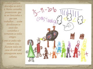 Os anões pediram
desculpa ao avô e
à Maria castanha,
prometeram que
ia ser bonzinhos e
que iam
trabalhar… assim
devolveram os
sacos das
castanhas e
tornaram-se todos
amigos.
Como os anões não
tinham casa,
ficaram todos em
casa do avô até
arranjarem nova
cabana.
 