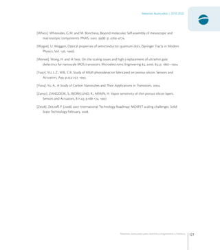 127
Materiais Avançados | 2010-2022
Materiais avançados para eletrônica,magnetismo e fotônica
[Whi]. Whitesides, G.M. and M. Boncheva, Beyond molecules: Self-assembly of mesoscopic and
macroscopic components. PNAS, . (): p. -.
[Wog]. U. Woggon, Optical properties of semiconductor quantum dots, (Springer Tracts in Modern
Physics, Vol. , ).
[Won]. Wong, H. and H. Iwai, On the scaling issues and high-j replacement of ultrathin gate
dielectrics for nanoscale MOS transistors. Microelectronic Engineering , . : p. –.
[Yu]. YU, L.Z.; WIE, C.R. Study of MSM photodetector fabricated on porous silicon. Sensors and
Actuators, A, p.-, .
[Yu]. Yu, A., A Study of Carbon Nanotubes and Their Applications in Transistors. .
[Zan]. ZANGOOIE, S.; BJORKLUND, R.; ARWIN, H. Vapor sensitivity of thin porous silicon layers.
Sensors and Actuators, B n., p.-, .
[Zei]. Zeitzoﬀ, P. ()  International Technology Roadmap: MOSFET scaling challenges. Solid
State Technology February, .
 