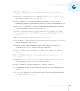 329
Materiais Avançados | 2010-2022
Materiais avançados para saúde médico-odontológica
REGENERATIVE MEDICINE. Disponivel em: <http://www.regenerativemedicine.net/>. Acesso em: 
maio .
US DEPARTMENT OF HEALTH AND HUMAN SERVICES (HHS). Disponivel em: <http://www.hhs.gov/
reference/newfuture.shtml>. Acesso em:  abril .
EUROPEAN COMMISSION - ENTERPRISE AND INDUSTRY. Disponivel em: <http://ec.europa.eu/
enterprise/library/enterprise-europe/issue/articles/pt/topic_pt.htm.>. Acesso em:  outubro .
CAUSA, F.; NETTI, P. A.; AMBROSIO, L. A multi-functional scaﬀold for tissue regeneration: the need to
engineer a tissue analogue. Biomaterials, , . -.
SANTOS, E. A. et al. Surface energy of hydroxyapatite and b-tricalcium phosphate ceramics driving
serum protein adsorption and osteoblast adhesion. :–. J Mater Sci: Mater Med, , .
–.
ABDI. Disponivel em: <http://www.abdi.com.br>. Acesso em:  maio .
FURTH, M.; ATALA, A.; DYKE, M. E. V. Smart biomaterials design for tissue engineering and regenerative
medicine. Biomaterials, , . –.
NORDMANN, A. J. et al. Primary stenting versus primary balloon angioplasty for treating acute
myocardial infarction. Cochrane Database of Systematic Reviews, .
CHITOSAN and Alginate Wound Dressings: A Short Review. Trends Biomater. Artif. Organs, ,
. -.
BIOTECH BIOMÉDICA. Disponivel em: <http://www.biotechbiomedica.com.br/>. Acesso em: 
outubro .
POLYMAR. Disponivel em: <http://www.polymar.com.br/pagina.php?diretorio=materiaprima/&arquivo=
hospitalar.php&menu=&cod_secao=>. Acesso em:  junho .
BIOCYCLE. Disponivel em: <http:www.biocycle.com.br>. Acesso em:  maio .
MA, P. X. Biomimetic materials for tissue engineering. Advanced Drug Delivery Reviews, , .
-.
LIAO, S.; AL., E. Stem cells and biomimetic materials strategies for tissue engineering. Materials Science
and Engineering: C, , . -.
 