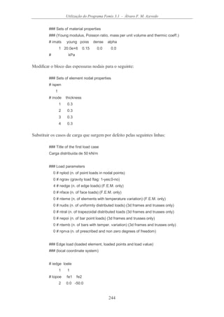 Utilização do Programa Femix 3.1 - Álvaro F. M. Azevedo
244
### Sets of material properties
### (Young modulus, Poisson ratio, mass per unit volume and thermic coeff.)
# imats young poiss dense alpha
1 20.0e+6 0.15 0.0 0.0
# kPa
Modificar o bloco das espessuras nodais para o seguinte:
### Sets of element nodal properties
# ispen
1
# inode thickness
1 0.3
2 0.3
3 0.3
4 0.3
Substituir os casos de carga que surgem por defeito pelas seguintes linhas:
### Title of the first load case
Carga distribuida de 50 kN/m
### Load parameters
0 # nplod (n. of point loads in nodal points)
0 # ngrav (gravity load flag: 1-yes;0-no)
4 # nedge (n. of edge loads) (F.E.M. only)
0 # nface (n. of face loads) (F.E.M. only)
0 # nteme (n. of elements with temperature variation) (F.E.M. only)
0 # nudis (n. of uniformly distributed loads) (3d frames and trusses only)
0 # ntral (n. of trapezoidal distributed loads (3d frames and trusses only)
0 # nepoi (n. of bar point loads) (3d frames and trusses only)
0 # ntemb (n. of bars with temper. variation) (3d frames and trusses only)
0 # nprva (n. of prescribed and non zero degrees of freedom)
### Edge load (loaded element, loaded points and load value)
### (local coordinate system)
# iedge loele
1 1
# lopoe fe1 fe2
2 0.0 -50.0
 