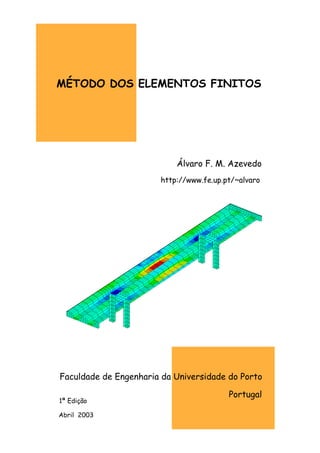 MÉTODO DOS ELEMENTOS FINITOS
Álvaro F. M. Azevedo
http://www.fe.up.pt/~alvaro
Portugal
Faculdade de Engenharia da Universidade do Porto
1ª Edição
Abril 2003
 