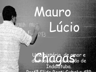 Mauro 
Lúcio 
Chagas Uma história de amor e 
dedicação a educação de 
Indaiatuba. 
Profª Elida Berti Gubel e 4ºB 
 