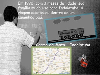 Em 1972, com 3 meses de idade, sua 
família mudou-se para Indaiatuba. A 
viagem aconteceu dentro de um 
caminhão baú. 
Carmo da Mata – Indaiatuba 
(486km). 
 