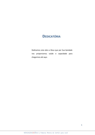 4
MENSAGENSDEDEUS | Palavras Rhema do Senhor para você
DEDICATÓRIA
Dedicamos esta obra a Deus que por Sua bondade
nos proporcionou saúde e capacidade para
chegarmos até aqui.
 