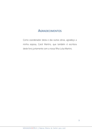 3
MENSAGENSDEDEUS | Palavras Rhema do Senhor para você
AGRADECIMENTOS
Como coordenador desta e das outras obras, agradeço a
minha esposa, Carol Martins, que também é escritora
deste livro juntamente com a nossa filha Luísa Martins.
 