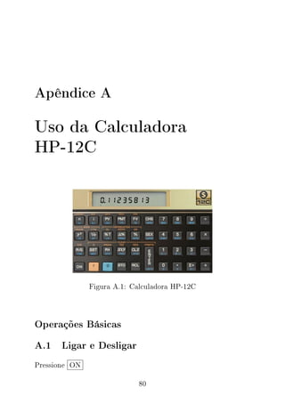 Apêndice A
Uso da Calculadora
HP-12C
Figura A.1: Calculadora HP-12C
Operações Básicas
A.1 Ligar e Desligar
Pressione ON
80
 