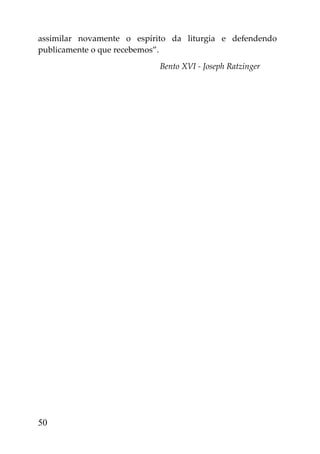 assimilar novamente o espírito da liturgia e defendendo
publicamente o que recebemos”.
                            Bento XVI - Joseph Ratzinger




50
 
