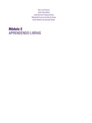 Módulo 2
APRENDENDO LIBRAS
Adir Luiz Ferreira
João Tadeu Weck
José Edmilson Felipe da Silva
Margarete Ferreira do Vale de Sousa
Paulo Roberto de Andrade Santos
 