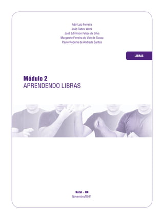 Natal – RN
Novembro/2011
LIBRAS
Módulo 2
APRENDENDO LIBRAS
Adir Luiz Ferreira
João Tadeu Weck
José Edmilson Felipe da Silva
Margarete Ferreira do Vale de Sousa
Paulo Roberto de Andrade Santos
 