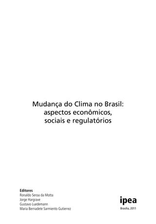 Mudança do Clima no Brasil:
aspectos econômicos,
sociais e regulatórios
Brasília, 2011
Editores
Ronaldo Seroa da Motta
Jorge Hargrave
Gustavo Luedemann
Maria Bernadete Sarmiento Gutierrez
 