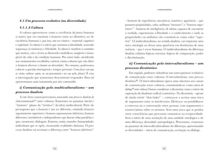 24 25
·4·Crítica/crítica
·4·Crítica/crítica
4.1.Um processo evolutivo (na diversidade)
4.1.1.A Cultura
A cultura apresenta-se como a excelência da praxis humana
(a matriz) que vai constituir o homem como ser distintivo, ser de
excelência (humana) e, por isso, um ser criativo – material, cognitivo
e espiritual. A cultura é o início que estrutura a identidade, trazendo
segurança (à existência) e felicidade. A cultura é também o caminho
que mostra, cria e recria as dimensões simbólicas, tangíveis e intan-
gíveis da vida e da condição humana. Por outro lado, atendendo
aos ensinamentos recolhidos, existem várias culturas que vão dizer
o homem diverso (o homem na diversidade). No entanto, poderemos
colocar a questão intemporal e sempre presente: Como fazer com que
as várias culturas sejam, no seu pensamento e na sua ação, plenas? É esta
a interrogação que tentaremos desconstruir/responder. Para tal
apresentamos uma taxonomia por nós construída.
i) Comunicação pelo multiculturalismo – um
processo dualista
A este facto estará porventura associado um processo dualista de
(não)comunicação(7)
entre culturas. Estaremos no patamar inicial e
“imaturo” (plano da “retótica”) da ideia multicultural. Parte do
pressuposto que o homem é um ser diferente, existindo homens
supostamente superiores e homens supostamente inferiores, homens
diferentes, irredutíveis e independentes que fazem vidas paralelas e
que, raramente, dialogam. Existem, assim, mundos (humanidade)
individuais que se opõe, mostrando realidades distintas. O pro-
cesso dualista vai acentuar a diferença entre “homens inferiores”
– homens de experiência, mecânicos, matéria e aparência – que
possuem propriedades, valor, atributos “menores”; e “homens supe-
riores” – homens de inteligência, de ideias, capazes de encontrar
a verdade, experienciar a liberdade e o conhecimento e onde as
propriedades ou atributos vão constituir-se como valor “supe-
rior”. O multiculturalismo, no sentido dualista, vai emprestar uma
nova ontologia ao elevar uma aparência em detrimento de uma
essência – que é ser-se humano. O multiculturalismo da diferença
dualista enfatiza lógicas externas, lógicas de comparação, poder
e discriminação.
ii) Comunicação pelo interculturalismo – um
processo dicotómico
Em seguida, podemos vislumbrar um outro patamar (evolutivo)
de comunicação entre culturas: O interculturalismo, como processo
dicotómico(8)
. O interculturalismo opera uma abertura aos canais
de comunicação entre culturas, constituindo-se como início do
diálogo(9)
entre culturas.Vamos considerar a dicotomia como o início da
superação do dualismo radical (contrários). Na dicotomia – apesar
de ainda existir “dois lados” –, começa-se a aceitar uma troca
de argumentos entre os interlectores. Efetiva-se ou possibilita-se
a conversa ou a conversação entre pessoas, com argumentos e
exames/juízos sobre os mesmos. Será uma troca que se produz
entre consciências que procuram comunicar na reciprocidade.
Será o início de uma aceitação de uma unidade ontológica e de
uma diferença (diversidade) antropológica. Porventura, estaremos
no patamar do interculticulturalismo da diferença, apresentando
as diversidades – início de comunicação, aceitação ou diálogo.
 