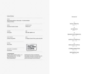 FICHA TÉCNICA
Título
Multiculturalismo e Educação – Da diversidade
Crítica/Crítica
Autor
António Camilo Cunha
coleção
Intuições
Capa e design
Carlos Gonçalves
REVISÃO
Sara Silva
Impressão e acabamento
Printhaus
Depósito legal
375614/14
ISBN
978-989-98890-4-0
data
1ª Edição, Santo Tirso, junho de 2014
Reservados todos os direitos.
Esta edição não pode ser reproduzida nem
transmitida, no todo ou em parte, sem
prévia autorização escrita da editora.
© WHITEBOOKS
Rua de S. Bento, Edificio Cidnay – L 2
4780-546 Santo Tirso – Portugal
geral@whitebooks.pt
www.whitebooks.pt
Índice
·1·
Nota prévia
P A G . 5
·2·
intróito
P A G . 7
·3·
Desenvolvimento
P A G . 11
·4·
Crítica/crítica
P A G . 23
·5·
Reflexão final
P A G . 29
Complementos
P A G . 31
Referências
P A G . 57
 