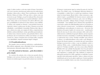 12 13
·3·Desenvolvimento
·3·Desenvolvimento
criação. A cultura constitui-se assim uma criação do homem. Associado a
estes (seus) conceitos, menciona que muitas áreas do conhecimento
abordam e dizem sobre a cultura. Neste envolvimento, cita Alfred
Kröeber (Natureza da Cultura, 1993) que refere a cultura como um
acrescento ao que é biológico, ao que foi criado por Deus, destacando
o comportamento do indivíduo na sua práxis individual e coletiva.
Deste modo, todos os seres humanos têm saberes diferentes, pelo
que a possibilidade de existência de várias culturas é uma realidade.
A cultura, não existindo no abstrato, é uma profusão imensa de
expressões (valores) e práticas que vão dizer o humano na sua indi-
vidualidade e convivialidade/comunidade. Podemos dizer (digo eu)
que a cultura será, assim, um conjunto de ideias, comportamentos,
símbolos e práticas individuais e sociais, aprendidas geracionalmente.
A cultura torna o homem mais leve, mais profundo, liberto e dese-
javelmente (não necessariamente) melhor, mais humano no seu sentido
essencial. Se a cultura conseguisse fazer um homem melhor, cumpriria
a sua radicalidade, enquanto instrumento tangível e intangível.
3.2.O multiculturalismo
Em seguida, entra no miolo da conferência: o multiculturalismo.
Pela reflexão explanada, tomo a liberdade de fazer uma pequena
sistematização, adiantando alguns títulos (síntese).
3.2.1.Do animal ao humano… pela diversidade e
pela criação
Ao contrário dos animais, não se observam grandes derivas
biológicas entre pessoas (humanos) que habitam este planeta. O
homem tem instintos iguais à sua parentela animal, mas controla-os.
O homem é praticamente igual ao animal do ponto de vista bio-
lógico. Na verdade o que o vai distinguir (dimensão distintiva) é
a racionalidade e a cultura. Esta é a variável que transforma o homem
animal em homem humano. Razão, história e cultura estruturam a capa-
cidade de criação e a possibilidade do homem tornar-se ainda mais
humano. O multiculturalismo estrutura-se, pois, como um diálogo e,
sobretudo, uma prática – diálogo, relação, aceitação, conversação de
continuidade – entre múltiplos atores culturais. Esta capacidade de
conversação e prática do multiculturalismo pode ser encontrada em
vários contextos: i)contexto macro – nas dinâmicas da globalização,
mundialização, universalização; ii) contexto meso – decorrente das
dinâmicas dos países/regiões; iii) contexto micro – manifestações
dentro de uma casa, de uma escola, associação, clube, onde as diver-
sidades inerentes a indivíduos de gerações distintas, mesmo enquanto
membros da mesma comunidade, se manifestam. Metaforicamente,
o conferencista usou o termo “fenótipo estendido” para referir-se
à cultura e ao multiculturalismo como sendo o que distingue o
homem dos demais (animais), ao contrário das suas características
biológicas (pertencentes a todos), o que na realidade, confere o
uniforme. Define, assim, o multiculturalismo humano como uma
espécie de “fenótipo estendido”, que seria a nossa cultura. Richard
Dawkins refere que o fenótipo (do grego faino, trazer à luz, fazer aparecer
+ -tipo e que se revelam no conjunto de características observáveis
num organismo) e o genótipo (geno +-tipo, aludindo ao conjunto de
informações genéticas de célula, organismo ou indivíduo ou parte
específica dessa informação específica). Assim, a cultura seria uma
manifestação que traz luz, faz aparecer aquilo que o homem produziu
através do seu trabalho criativo com valor. A nossa diversidade não se
 