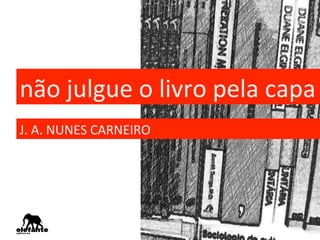 não	
  julgue	
  o	
  livro	
  pela	
  capa	
  
J.	
  A.	
  NUNES	
  CARNEIRO	
  
 