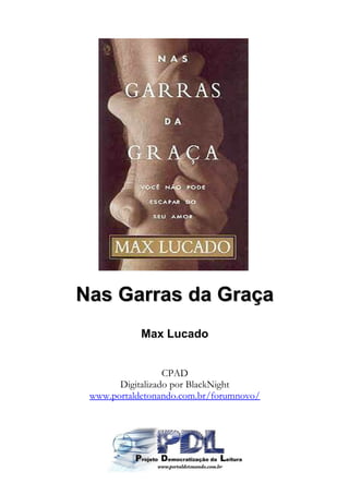 Nas Garras da Graça
            Max Lucado


                  CPAD
       Digitalizado por BlackNight
 www.portaldetonando.com.br/forumnovo/
 