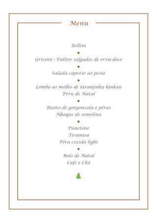 Menu
Bellini
Grissini - Palitos salgados de erva-doce
Salada caprese ao pesto
Lombo ao molho de laranjinha kinkan
Peru de Natal
Risoto de gorgonzola e pêras
Nhoque de semolina
Panetone
Tiramisu
Pêra cozida light
Bolo de Natal
Café e Chá
 
