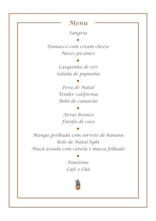 Menu
Sangria
Damasco com cream cheese
Nozes picantes
Casquinha de siri
Salada de pupunha
Peru de Natal
Tender califórnia
Bobó de camarão
Arroz branco
Farofa de coco
Manga grelhada com sorvete de banana
Bolo de Natal light
Maçã assada com canela e massa folhada
Panetone
Café e Chá
 