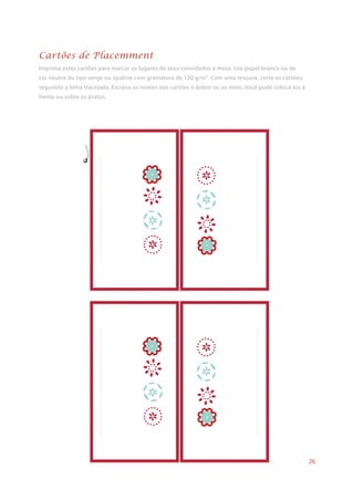 Imprima estes cartões para marcar os lugares de seus convidados à mesa. Use papel branco ou de
cor neutra do tipo verge ou opaline com gramatura de 120 g/m². Com uma tesoura, corte os cartões,
seguindo a linha tracejada. Escreva os nomes nos cartões e dobre-os ao meio. Você pode colocá-los à
frente ou sobre os pratos.
Cartões de Placemment
26
 