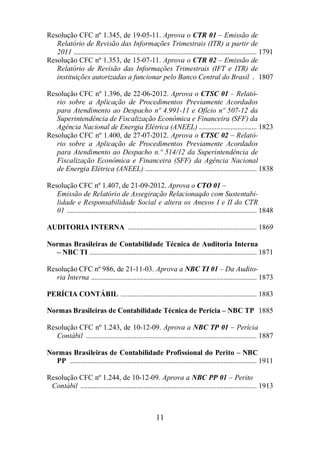 Resolução CFC nº 1.345, de 19-05-11. Aprova o CTR 01 – Emissão de 
Relatório de Revisão das Informações Trimestrais (ITR) a partir de 
2011 ......................................................................................................... 1791 
Resolução CFC nº 1.353, de 15-07-11. Aprova o CTR 02 – Emissão de 
Relatório de Revisão das Informações Trimestrais (IFT e ITR) de 
instituições autorizadas a funcionar pelo Banco Central do Brasil . 1807 
Resolução CFC nº 1.396, de 22-06-2012. Aprova o CTSC 01 – Relató-rio 
sobre a Aplicação de Procedimentos Previamente Acordados 
para Atendimento ao Despacho nº 4.991-11 e Ofício nº 507-12 da 
Superintendência de Fiscalização Econômica e Financeira (SFF) da 
Agência Nacional de Energia Elétrica (ANEEL) ................................. 1823 
Resolução CFC nº 1.400, de 27-07-2012. Aprova o CTSC 02 – Relató-rio 
sobre a Aplicação de Procedimentos Previamente Acordados 
para Atendimento ao Despacho n.º 514/12 da Superintendência de 
Fiscalização Econômica e Financeira (SFF) da Agência Nacional 
de Energia Elétrica (ANEEL) ................................................................ 1838 
Resolução CFC nº 1.407, de 21-09-2012. Aprova o CTO 01 – 
Emissão de Relatório de Assegiração Relacionaqdo com Sustentabi-lidade 
e Responsabilidade Social e altera os Anexos I e II do CTR 
01 ............................................................................................................. 1848 
AUDITORIA INTERNA .......................................................................... 1869 
Normas Brasileiras de Contabilidade Técnica de Auditoria Interna 
– NBC TI ................................................................................................ 1871 
Resolução CFC nº 986, de 21-11-03. Aprova a NBC TI 01 – Da Audito-ria 
Interna ............................................................................................... 1873 
PERÍCIA CONTÁBIL .............................................................................. 1883 
Normas Brasileiras de Contabilidade Técnica de Perícia – NBC TP 1885 
Resolução CFC nº 1.243, de 10-12-09. Aprova a NBC TP 01 – Perícia 
Contábil .................................................................................................. 1887 
Normas Brasileiras de Contabilidade Profissional do Perito – NBC 
PP ........................................................................................................... 1911 
Resolução CFC nº 1.244, de 10-12-09. Aprova a NBC PP 01 – Perito 
Contábil ..................................................................................................... 1913 
11 
 